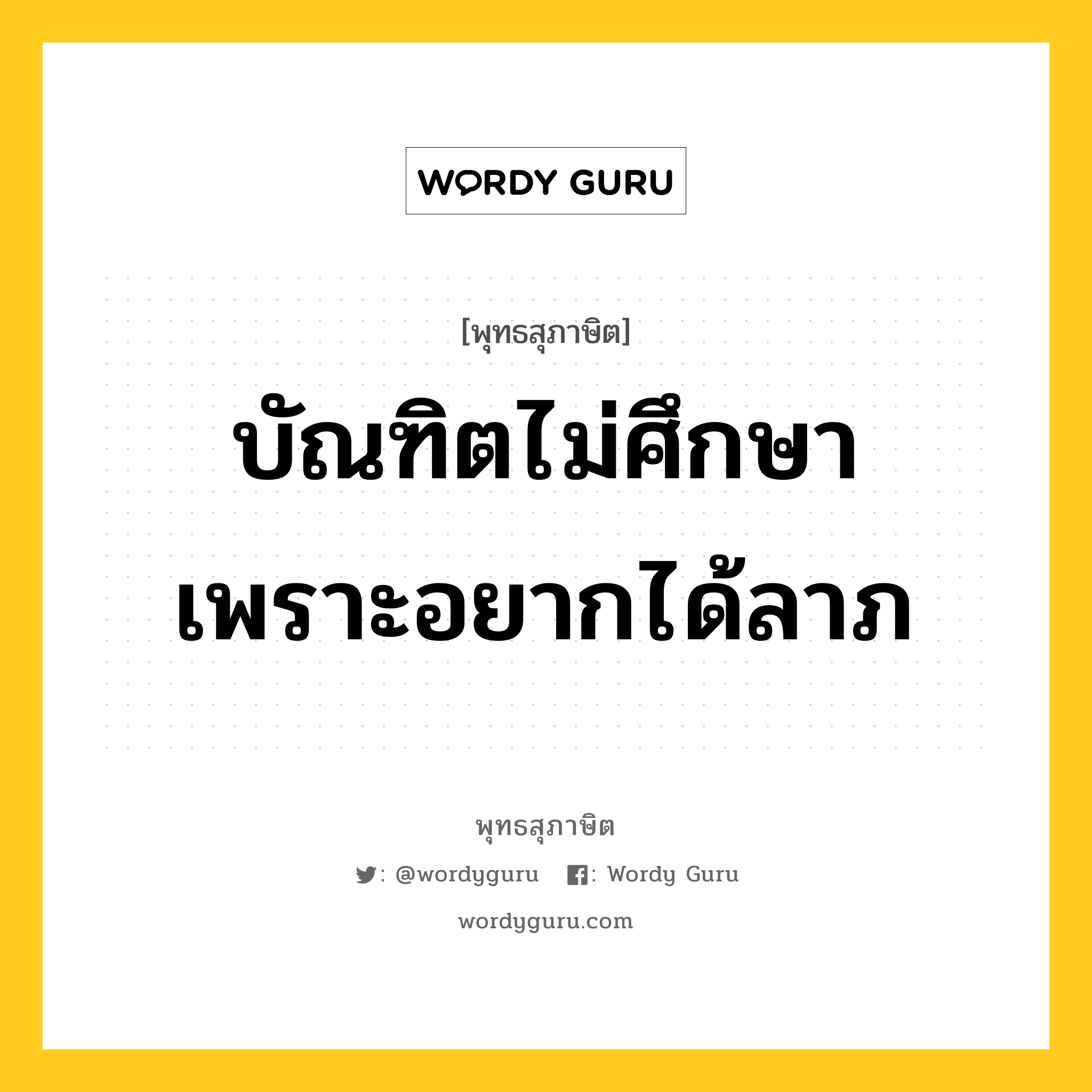 บัณฑิตไม่ศึกษา เพราะอยากได้ลาภ หมายถึงอะไร?, พุทธสุภาษิต บัณฑิตไม่ศึกษา เพราะอยากได้ลาภ หมวดหมู่ หมวดการศึกษา หมวด หมวดการศึกษา