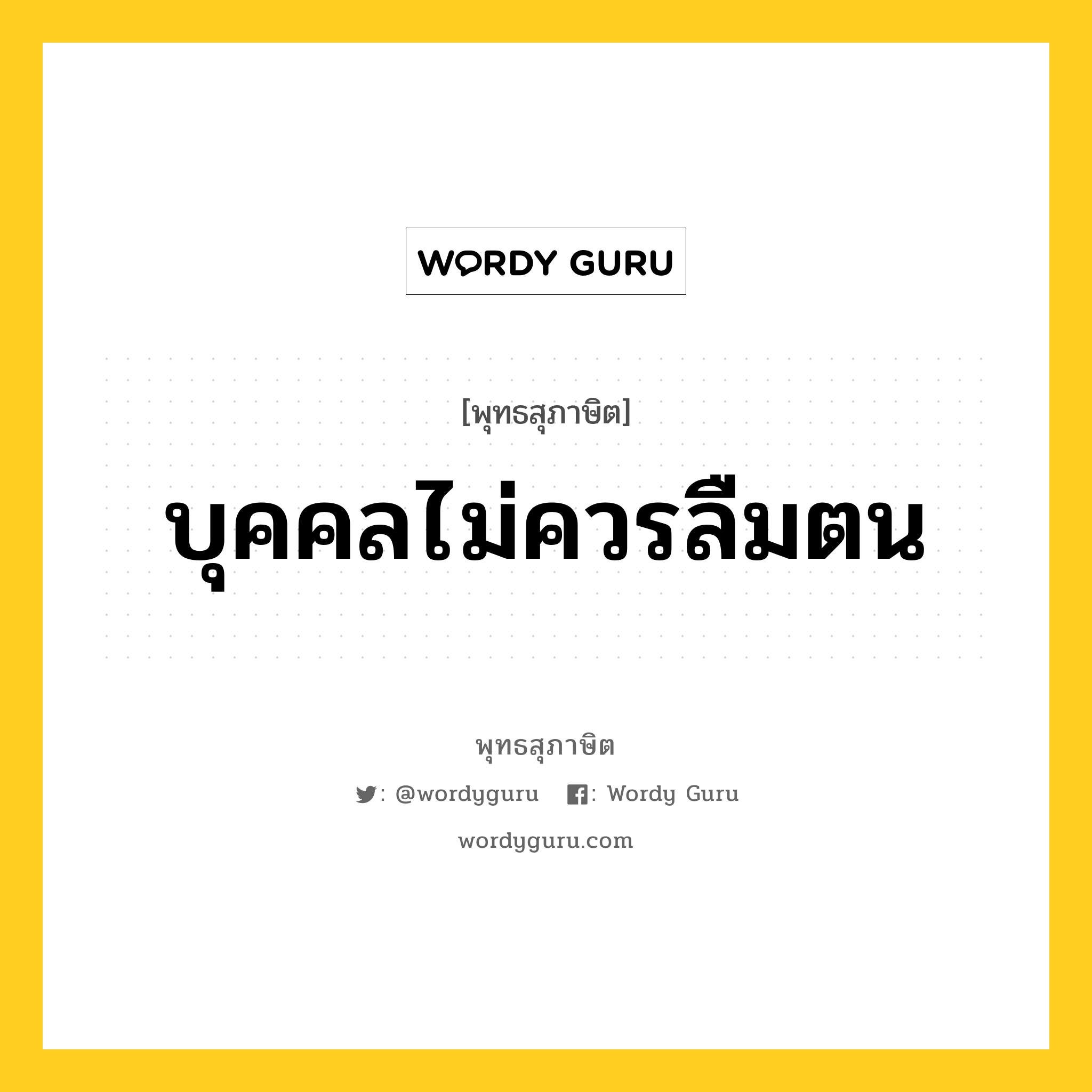 บุคคลไม่ควรลืมตน หมายถึงอะไร?, พุทธสุภาษิต บุคคลไม่ควรลืมตน หมวดหมู่ หมวดตน- ฝึกตน หมวด หมวดตน- ฝึกตน