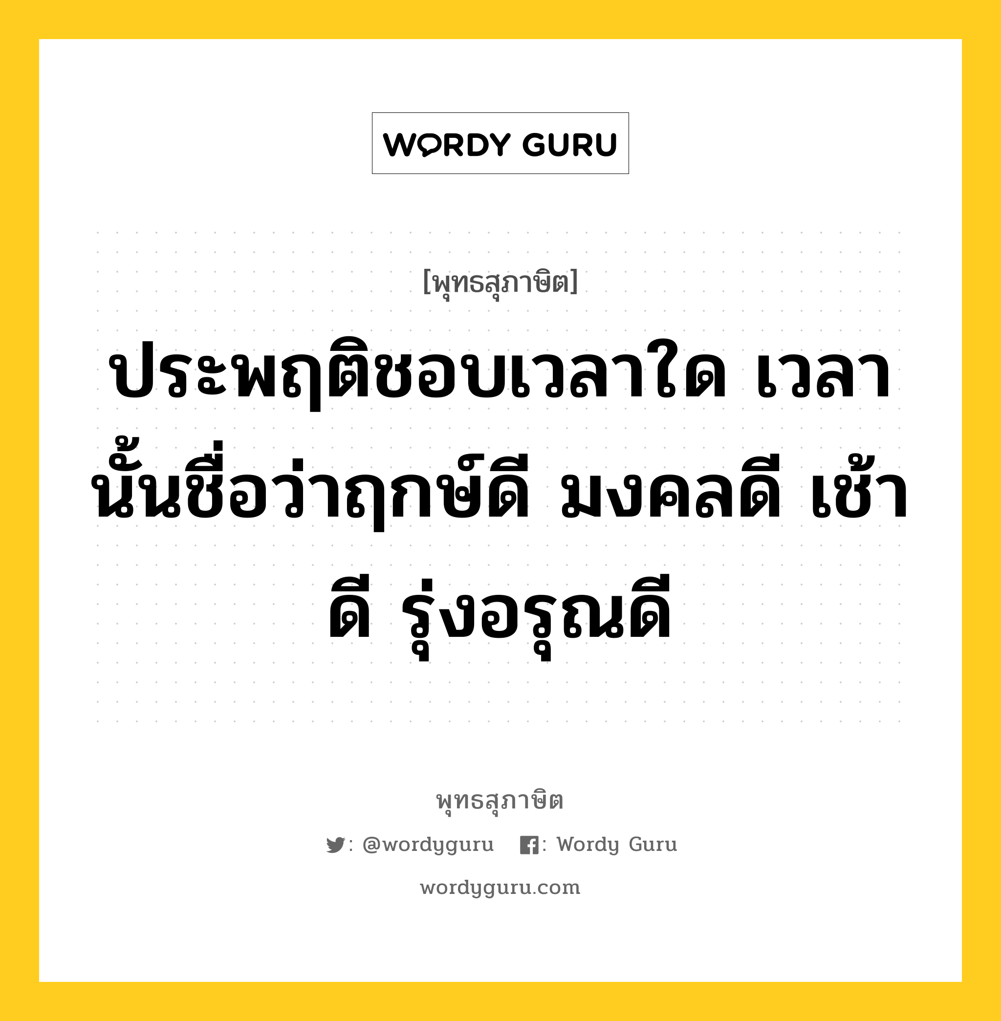 ประพฤติชอบเวลาใด เวลานั้นชื่อว่าฤกษ์ดี มงคลดี เช้าดี รุ่งอรุณดี หมายถึงอะไร?, พุทธสุภาษิต ประพฤติชอบเวลาใด เวลานั้นชื่อว่าฤกษ์ดี มงคลดี เช้าดี รุ่งอรุณดี หมวดหมู่ หมวดความเพียร หมวด หมวดความเพียร