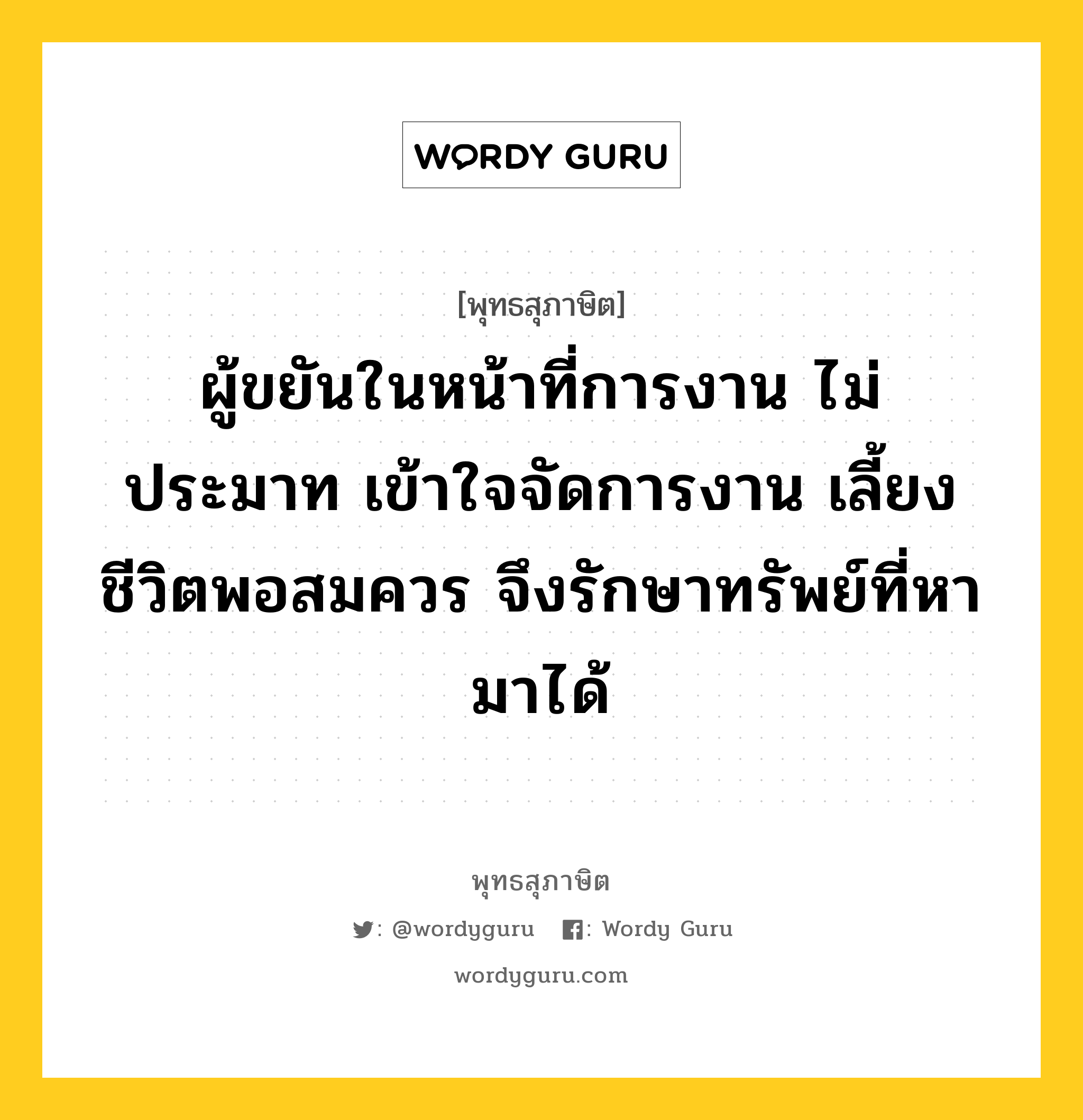 ผู้ขยันในหน้าที่การงาน ไม่ประมาท เข้าใจจัดการงาน เลี้ยงชีวิตพอสมควร จึงรักษาทรัพย์ที่หามาได้ หมายถึงอะไร?, พุทธสุภาษิต ผู้ขยันในหน้าที่การงาน ไม่ประมาท เข้าใจจัดการงาน เลี้ยงชีวิตพอสมควร จึงรักษาทรัพย์ที่หามาได้ หมวดหมู่ หมวดความเพียร หมวด หมวดความเพียร