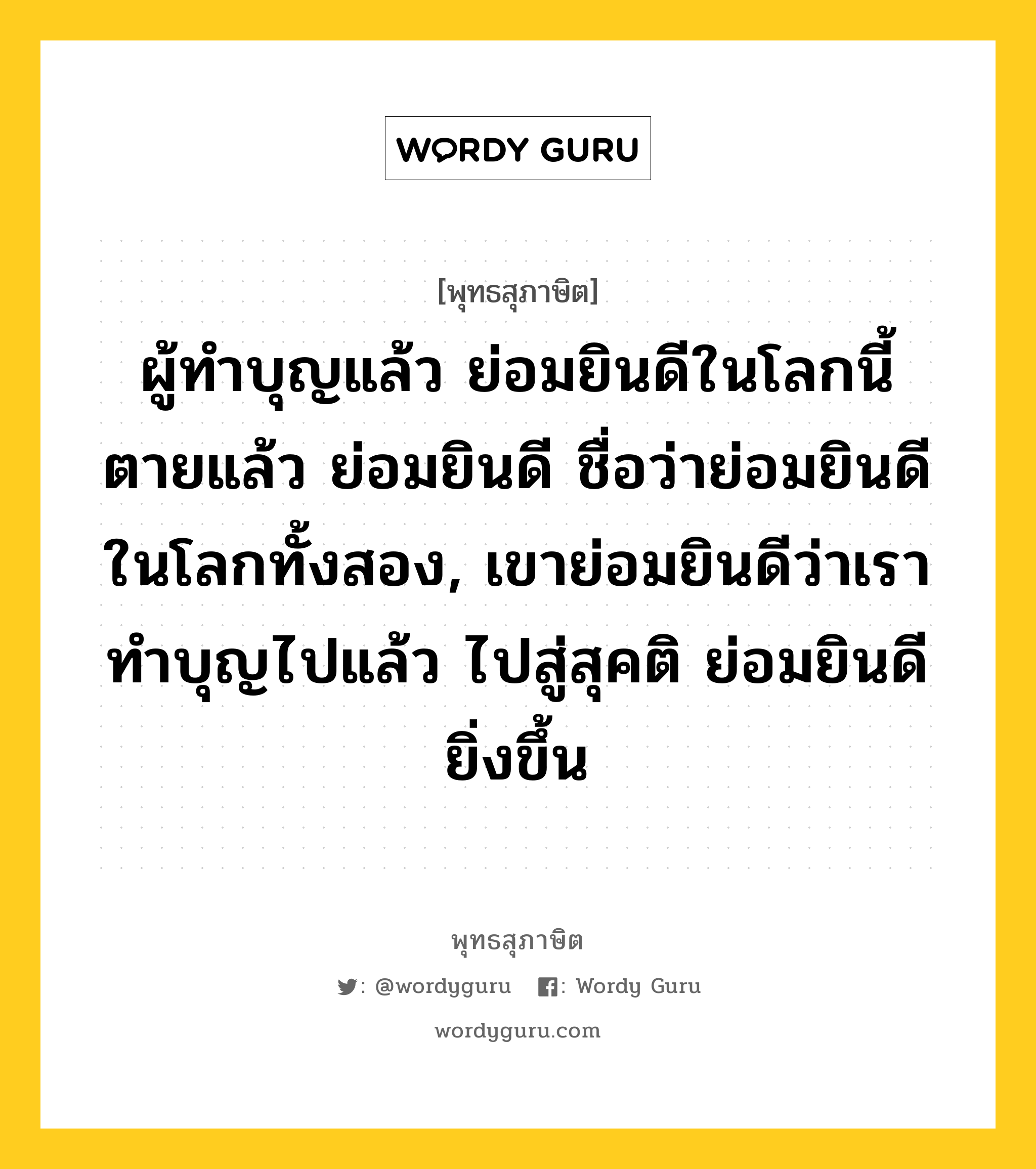 ผู้ทำบุญแล้ว ย่อมยินดีในโลกนี้ ตายแล้ว ย่อมยินดี ชื่อว่าย่อมยินดีในโลกทั้งสอง, เขาย่อมยินดีว่าเราทำบุญไปแล้ว ไปสู่สุคติ ย่อมยินดียิ่งขึ้น หมายถึงอะไร?, พุทธสุภาษิต ผู้ทำบุญแล้ว ย่อมยินดีในโลกนี้ ตายแล้ว ย่อมยินดี ชื่อว่าย่อมยินดีในโลกทั้งสอง, เขาย่อมยินดีว่าเราทำบุญไปแล้ว ไปสู่สุคติ ย่อมยินดียิ่งขึ้น หมวดหมู่ หมวดบุญ หมวด หมวดบุญ