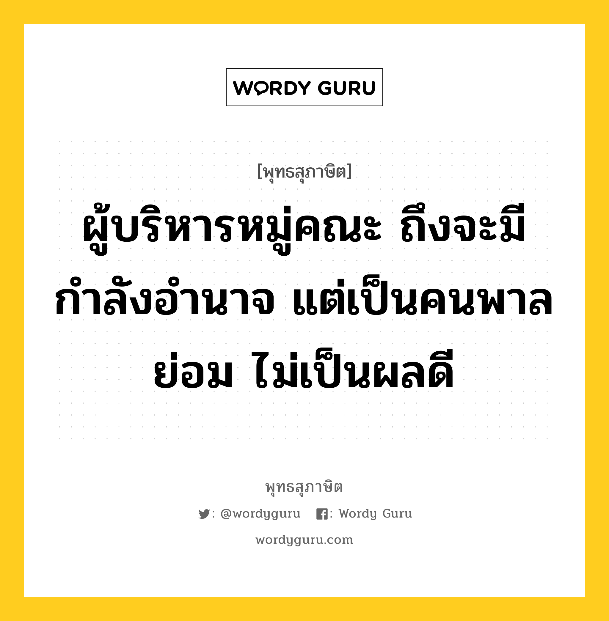 ผู้บริหารหมู่คณะ ถึงจะมีกำลังอำนาจ แต่เป็นคนพาลย่อม ไม่เป็นผลดี หมายถึงอะไร?, พุทธสุภาษิต ผู้บริหารหมู่คณะ ถึงจะมีกำลังอำนาจ แต่เป็นคนพาลย่อม ไม่เป็นผลดี หมวดหมู่ หมวดการปกครอง หมวด หมวดการปกครอง