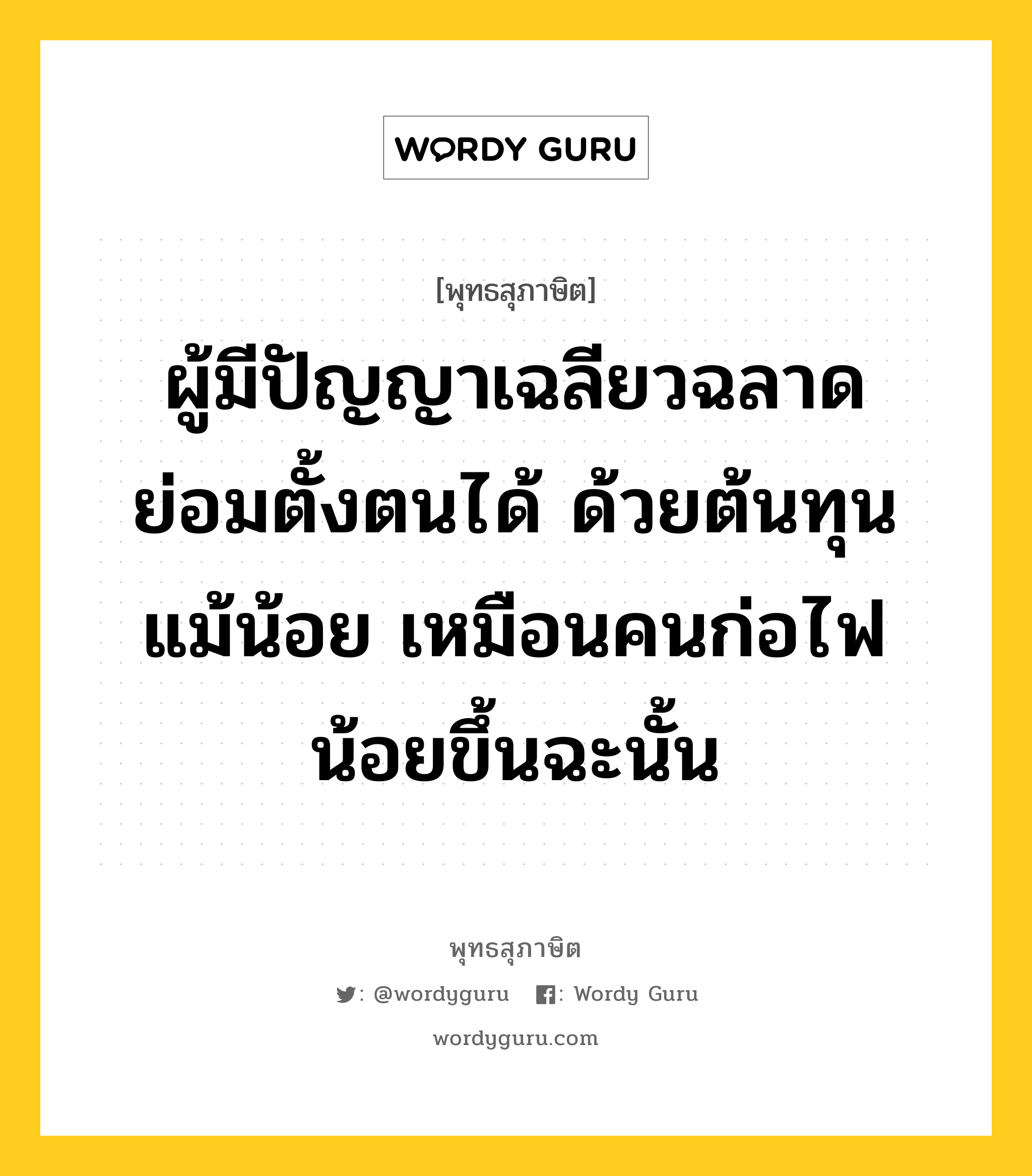 ผู้มีปัญญาเฉลียวฉลาด ย่อมตั้งตนได้ ด้วยต้นทุนแม้น้อย เหมือนคนก่อไฟน้อยขึ้นฉะนั้น หมายถึงอะไร?, พุทธสุภาษิต ผู้มีปัญญาเฉลียวฉลาด ย่อมตั้งตนได้ ด้วยต้นทุนแม้น้อย เหมือนคนก่อไฟน้อยขึ้นฉะนั้น หมวดหมู่ หมวดความเพียร หมวด หมวดความเพียร