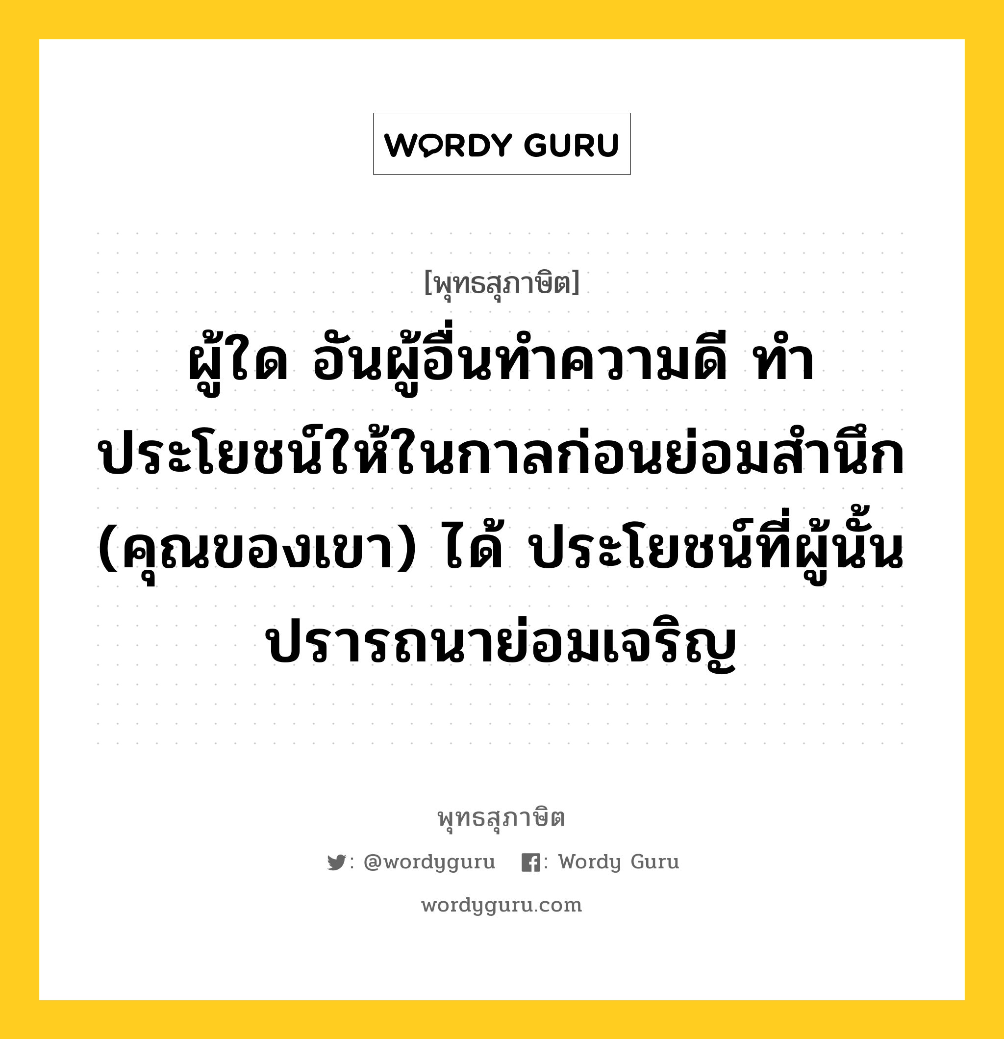 ผู้ใด อันผู้อื่นทำความดี ทำประโยชน์ให้ในกาลก่อนแต่ไม่รู้สึก (คุณของเขา) ประโยชน์ที่ผู้นั้นปรารถนาย่อมฉิบหาย หมายถึงอะไร?, พุทธสุภาษิต ผู้ใด อันผู้อื่นทำความดี ทำประโยชน์ให้ในกาลก่อนย่อมสำนึก (คุณของเขา) ได้ ประโยชน์ที่ผู้นั้นปรารถนาย่อมเจริญ หมวดหมู่ หมวดกรรม หมวด หมวดกรรม