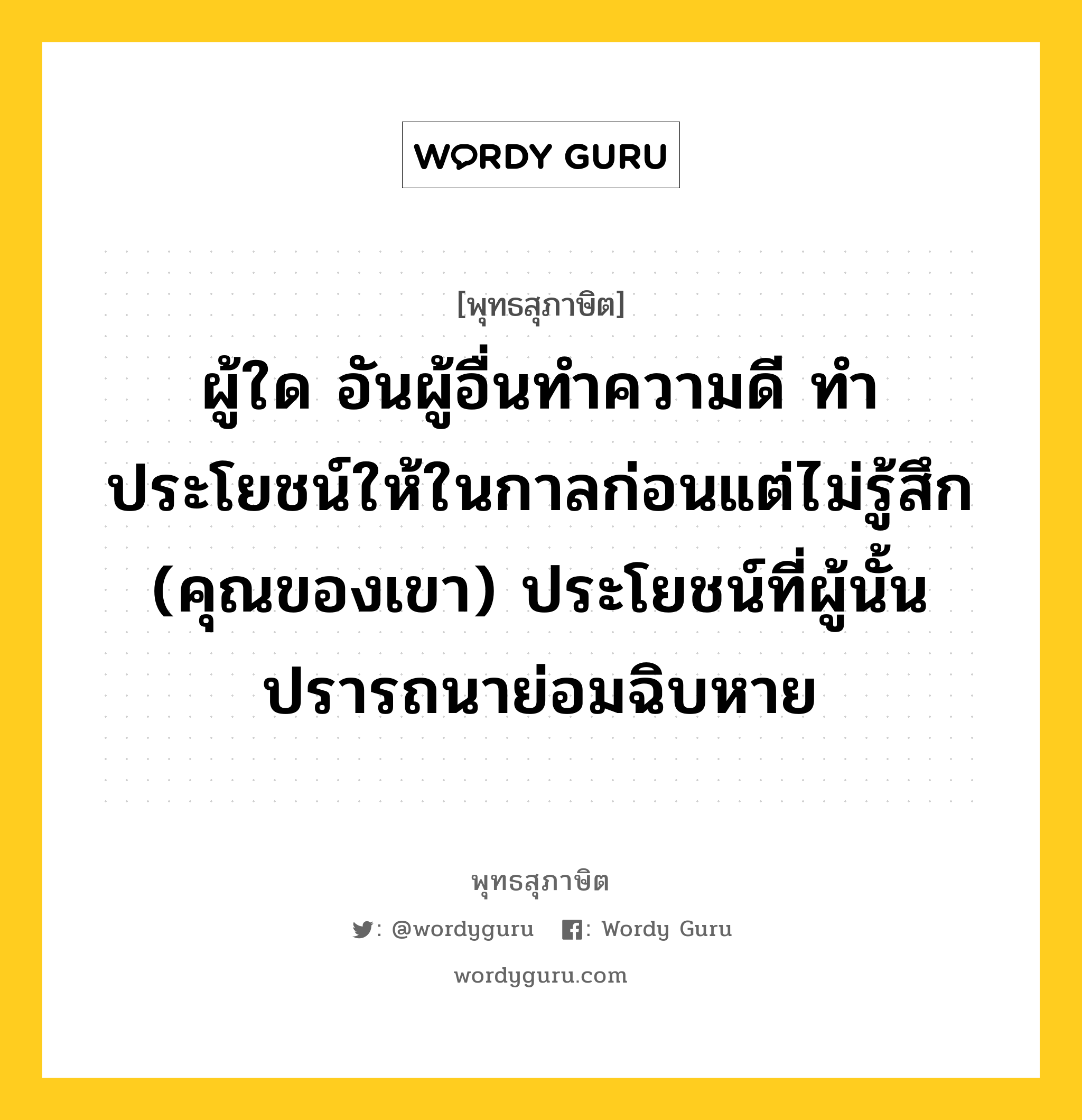 ผู้ใด อันผู้อื่นทำความดี ทำประโยชน์ให้ในกาลก่อนแต่ไม่รู้สึก (คุณของเขา) ประโยชน์ที่ผู้นั้นปรารถนาย่อมฉิบหาย หมายถึงอะไร?, พุทธสุภาษิต ผู้ใด อันผู้อื่นทำความดี ทำประโยชน์ให้ในกาลก่อนแต่ไม่รู้สึก (คุณของเขา) ประโยชน์ที่ผู้นั้นปรารถนาย่อมฉิบหาย หมวดหมู่ หมวดกรรม หมวด หมวดกรรม