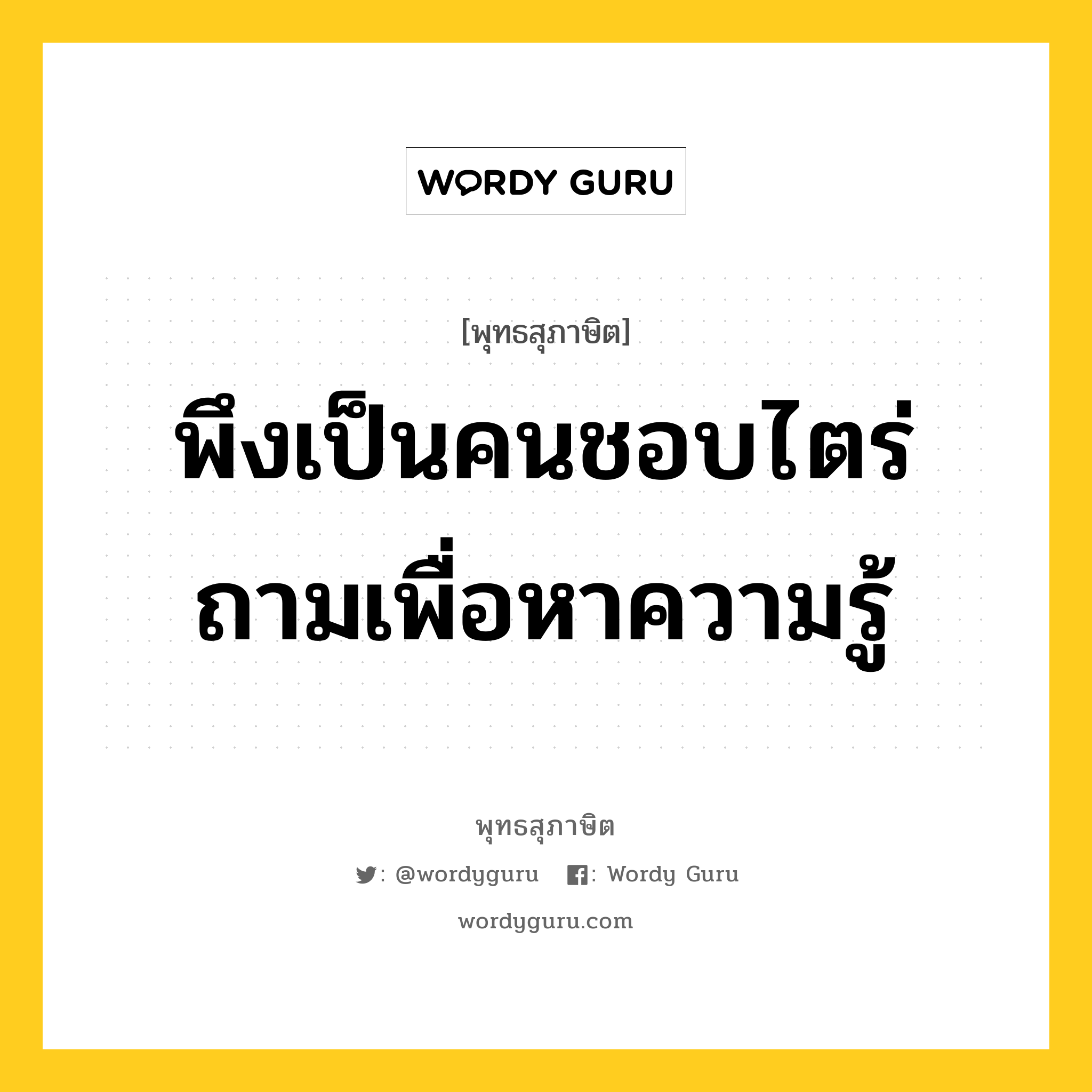 พึงเป็นคนชอบไตร่ถามเพื่อหาความรู้ หมายถึงอะไร?, พุทธสุภาษิต พึงเป็นคนชอบไตร่ถามเพื่อหาความรู้ หมวดหมู่ หมวดการศึกษา หมวด หมวดการศึกษา