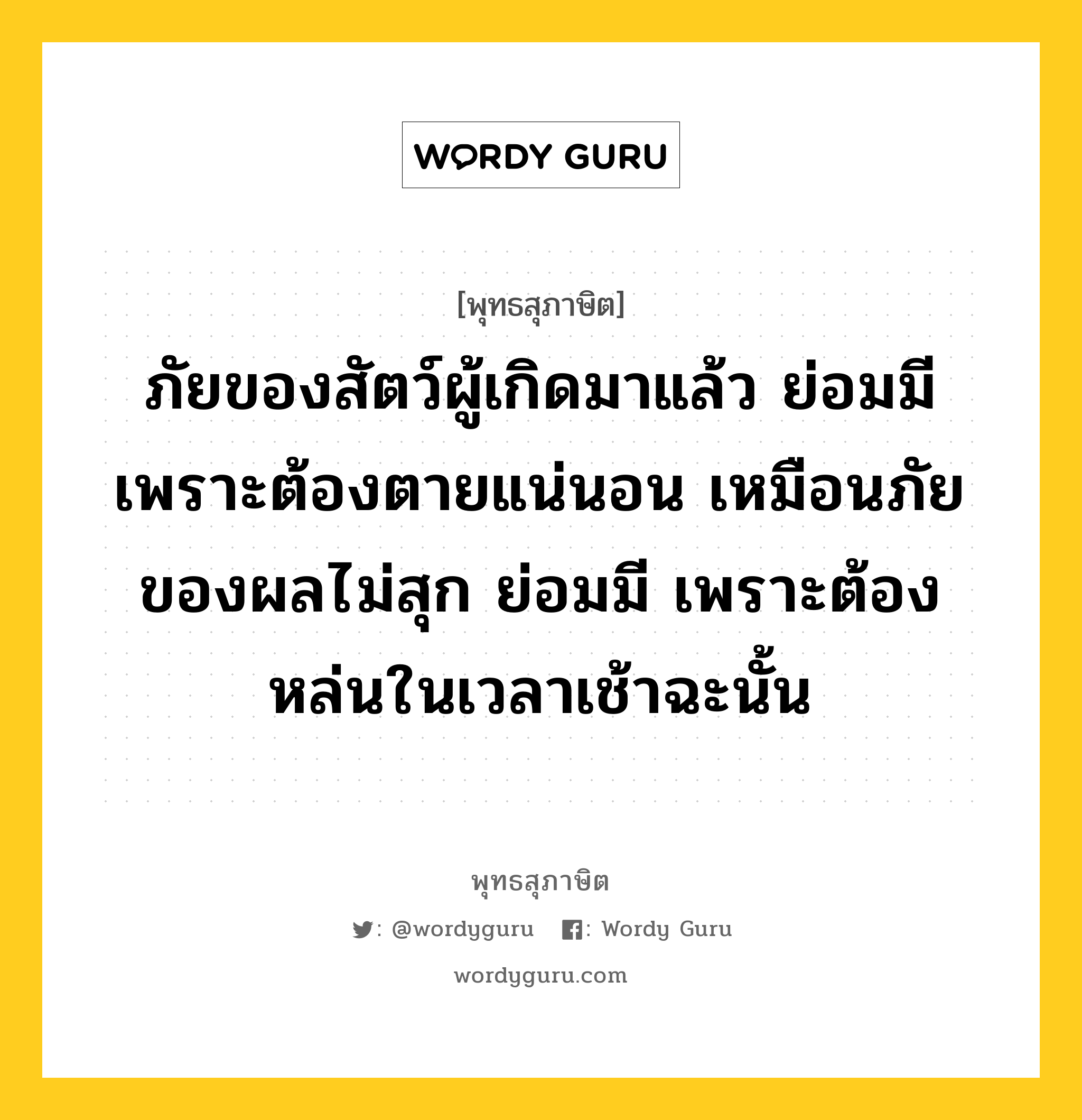 ภัยของสัตว์ผู้เกิดมาแล้ว ย่อมมี เพราะต้องตายแน่นอน เหมือนภัยของผลไม่สุก ย่อมมี เพราะต้องหล่นในเวลาเช้าฉะนั้น หมายถึงอะไร?, พุทธสุภาษิต ภัยของสัตว์ผู้เกิดมาแล้ว ย่อมมี เพราะต้องตายแน่นอน เหมือนภัยของผลไม่สุก ย่อมมี เพราะต้องหล่นในเวลาเช้าฉะนั้น หมวดหมู่ หมวดชีวิต-ความตาย หมวด หมวดชีวิต-ความตาย