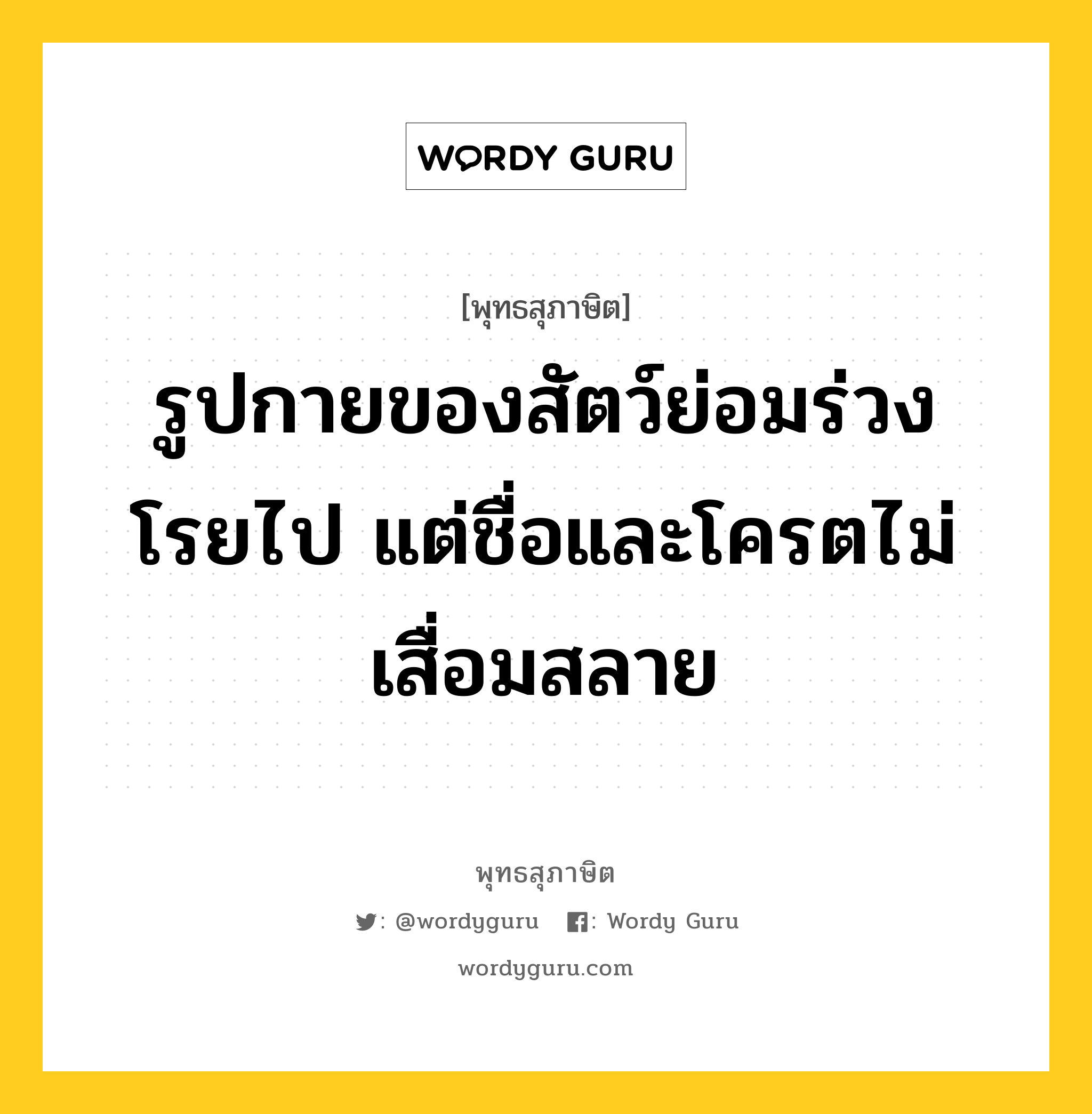 รูปกายของสัตว์ย่อมร่วงโรยไป แต่ชื่อและโครตไม่เสื่อมสลาย หมายถึงอะไร?, พุทธสุภาษิต รูปกายของสัตว์ย่อมร่วงโรยไป แต่ชื่อและโครตไม่เสื่อมสลาย หมวดหมู่ หมวดชีวิต-ความตาย หมวด หมวดชีวิต-ความตาย