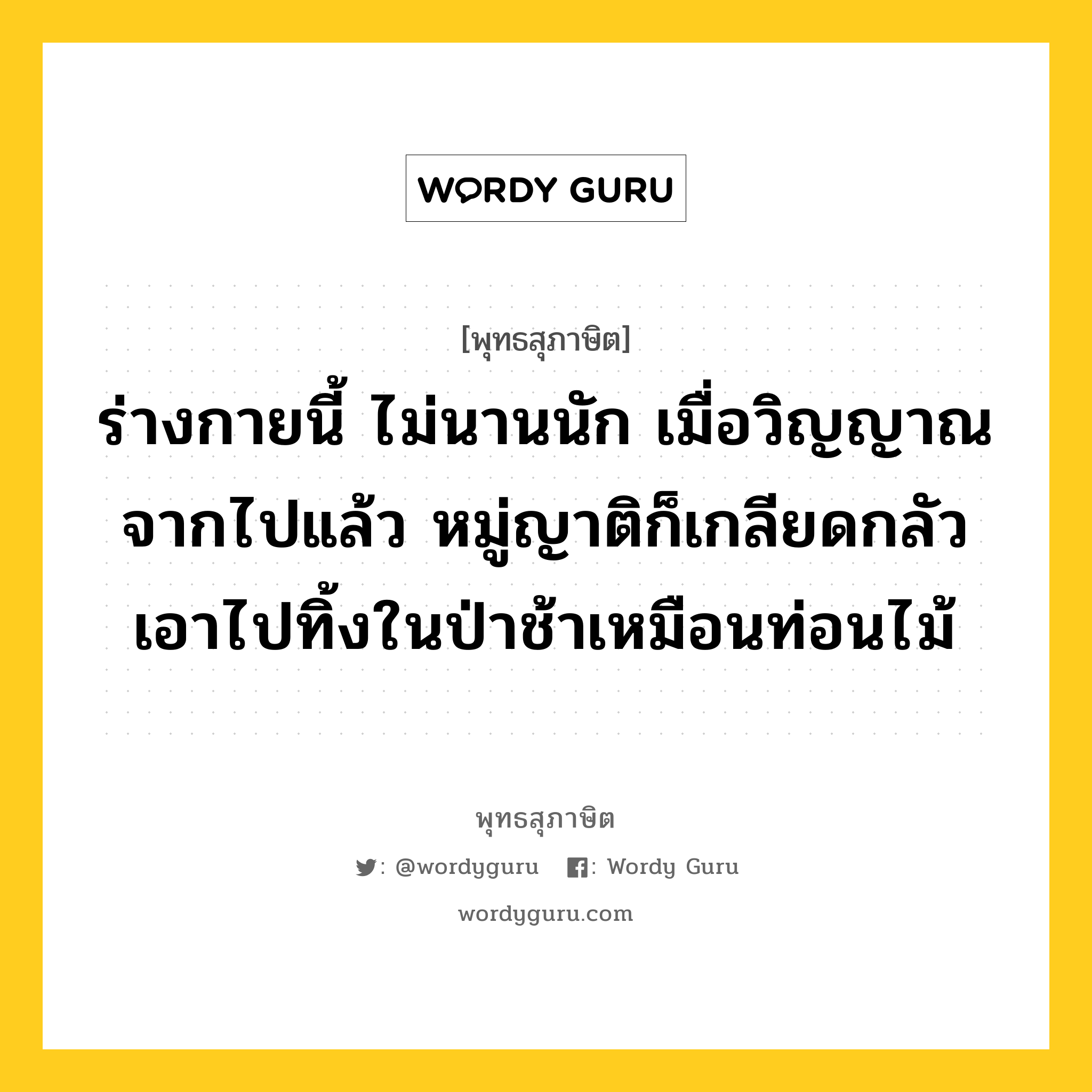 ร่างกายนี้ ไม่นานนัก เมื่อวิญญาณจากไปแล้ว หมู่ญาติก็เกลียดกลัว เอาไปทิ้งในป่าช้าเหมือนท่อนไม้ หมายถึงอะไร?, พุทธสุภาษิต ร่างกายนี้ ไม่นานนัก เมื่อวิญญาณจากไปแล้ว หมู่ญาติก็เกลียดกลัว เอาไปทิ้งในป่าช้าเหมือนท่อนไม้ หมวดหมู่ หมวดชีวิต-ความตาย หมวด หมวดชีวิต-ความตาย