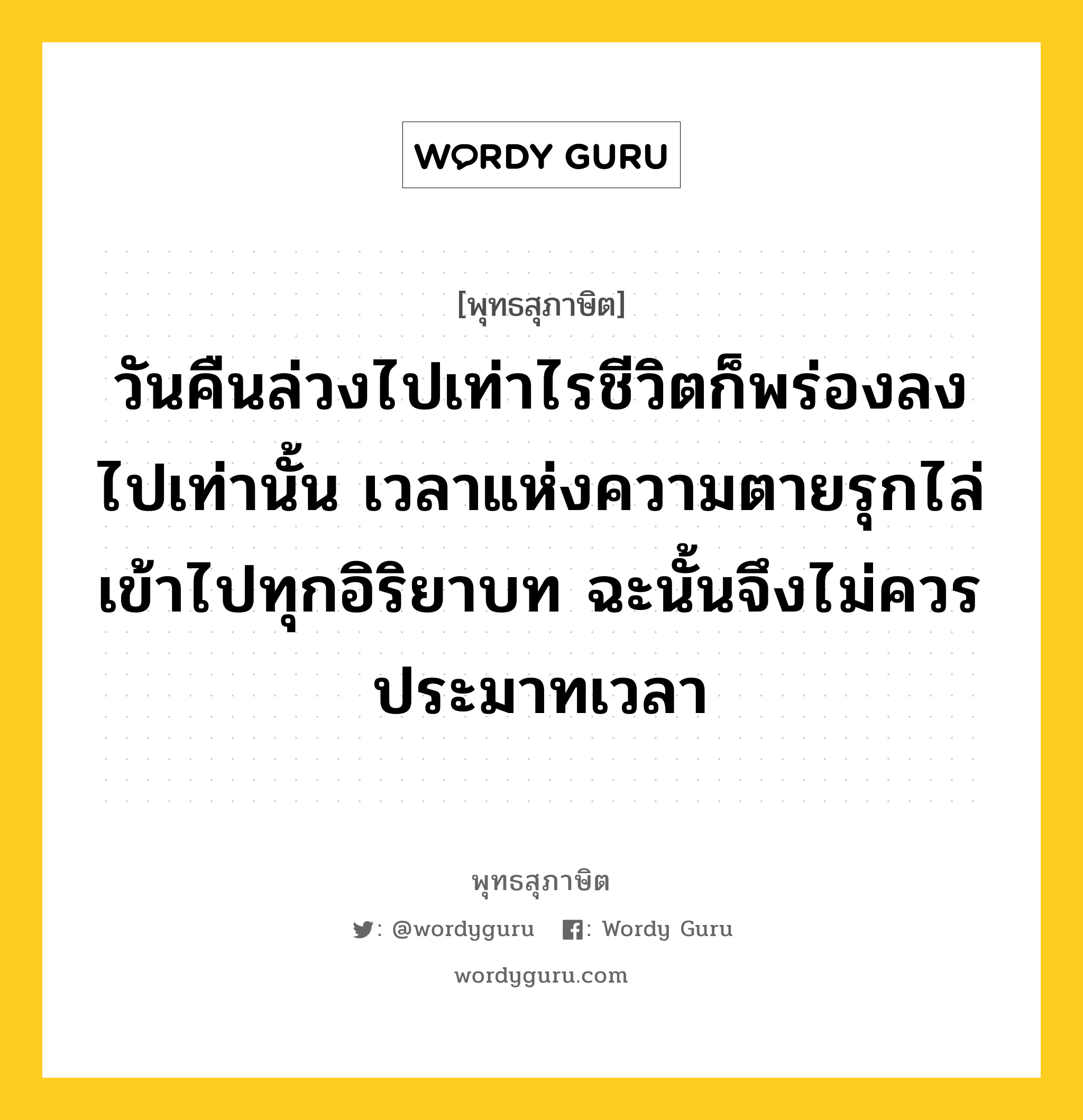 วันคืนล่วงไปเท่าไรชีวิตก็พร่องลงไปเท่านั้น เวลาแห่งความตายรุกไล่เข้าไปทุกอิริยาบท ฉะนั้นจึงไม่ควรประมาทเวลา หมายถึงอะไร?, พุทธสุภาษิต วันคืนล่วงไปเท่าไรชีวิตก็พร่องลงไปเท่านั้น เวลาแห่งความตายรุกไล่เข้าไปทุกอิริยาบท ฉะนั้นจึงไม่ควรประมาทเวลา หมวดหมู่ หมวดชีวิต-ความตาย หมวด หมวดชีวิต-ความตาย