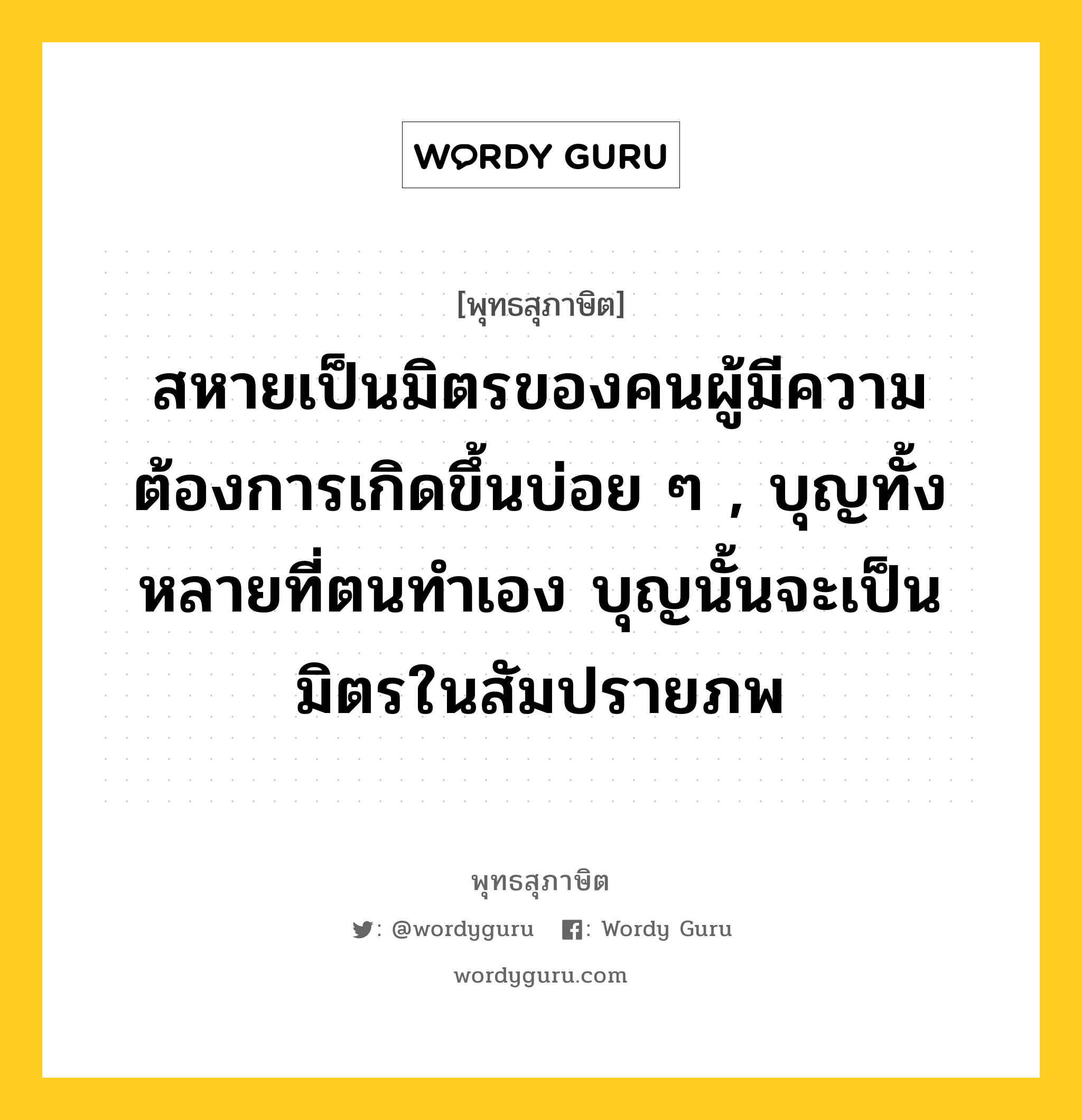 สหายเป็นมิตรของคนผู้มีความต้องการเกิดขึ้นบ่อย ๆ , บุญทั้งหลายที่ตนทำเอง บุญนั้นจะเป็นมิตรในสัมปรายภพ หมายถึงอะไร?, พุทธสุภาษิต สหายเป็นมิตรของคนผู้มีความต้องการเกิดขึ้นบ่อย ๆ , บุญทั้งหลายที่ตนทำเอง บุญนั้นจะเป็นมิตรในสัมปรายภพ หมวดหมู่ หมวดบุญ หมวด หมวดบุญ