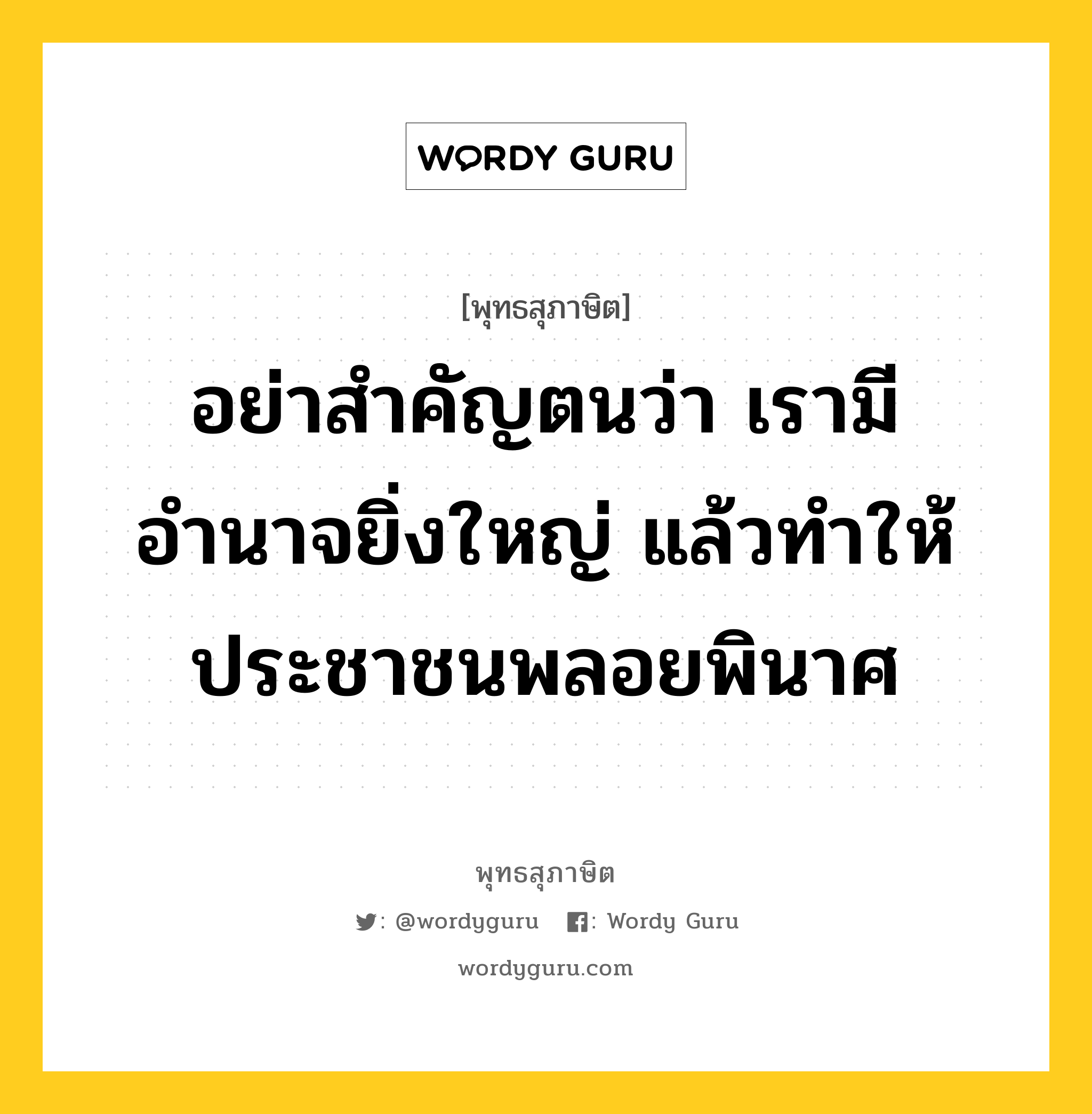 อย่าสำคัญตนว่า เรามีอำนาจยิ่งใหญ่ แล้วทำให้ประชาชนพลอยพินาศ หมายถึงอะไร?, พุทธสุภาษิต อย่าสำคัญตนว่า เรามีอำนาจยิ่งใหญ่ แล้วทำให้ประชาชนพลอยพินาศ หมวดหมู่ หมวดการปกครอง หมวด หมวดการปกครอง