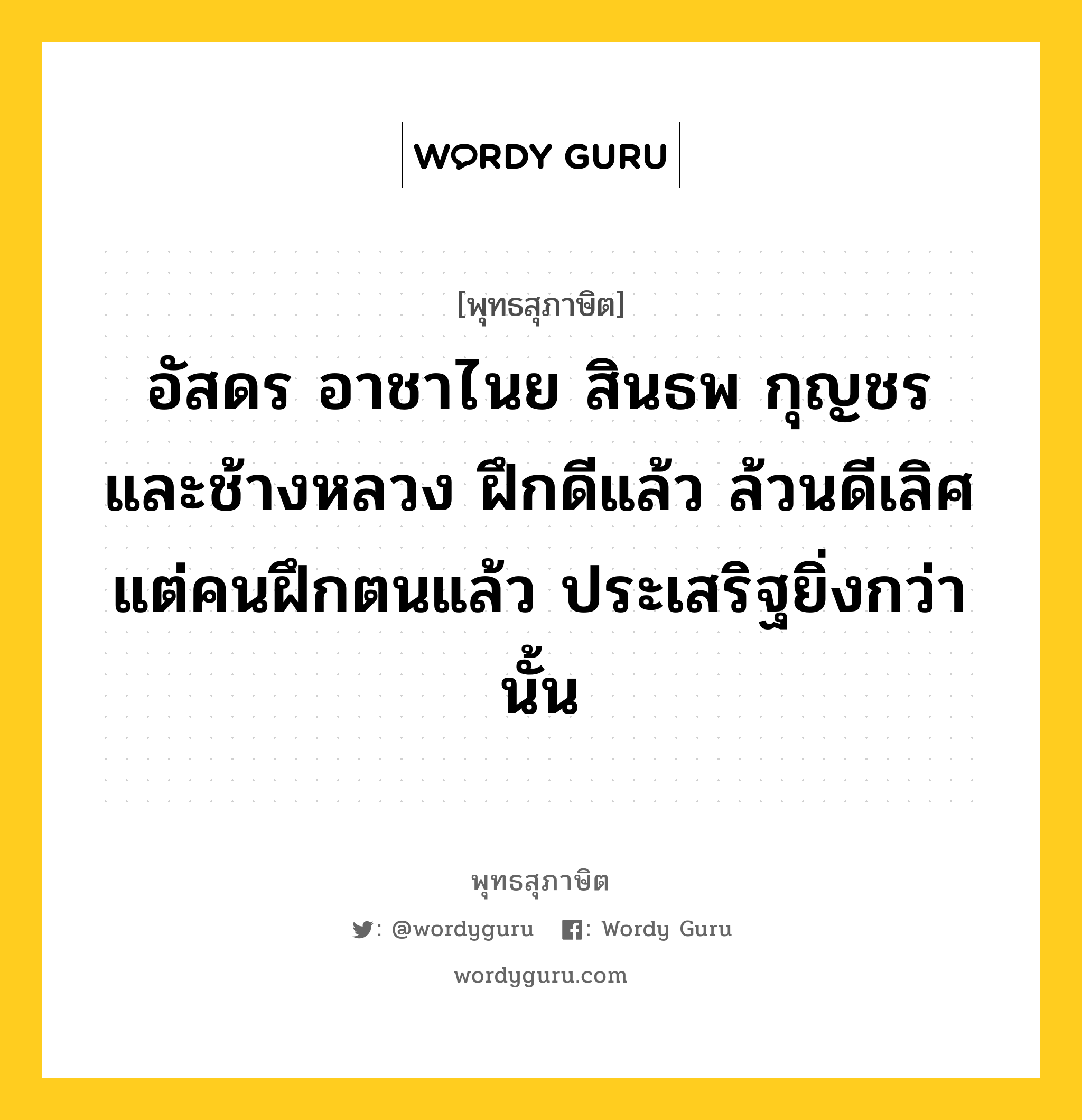 อัสดร อาชาไนย สินธพ กุญชร และช้างหลวง ฝึกดีแล้ว ล้วนดีเลิศ แต่คนฝึกตนแล้ว ประเสริฐยิ่งกว่านั้น หมายถึงอะไร?, พุทธสุภาษิต อัสดร อาชาไนย สินธพ กุญชร และช้างหลวง ฝึกดีแล้ว ล้วนดีเลิศ แต่คนฝึกตนแล้ว ประเสริฐยิ่งกว่านั้น หมวดหมู่ หมวดการศึกษา หมวด หมวดการศึกษา