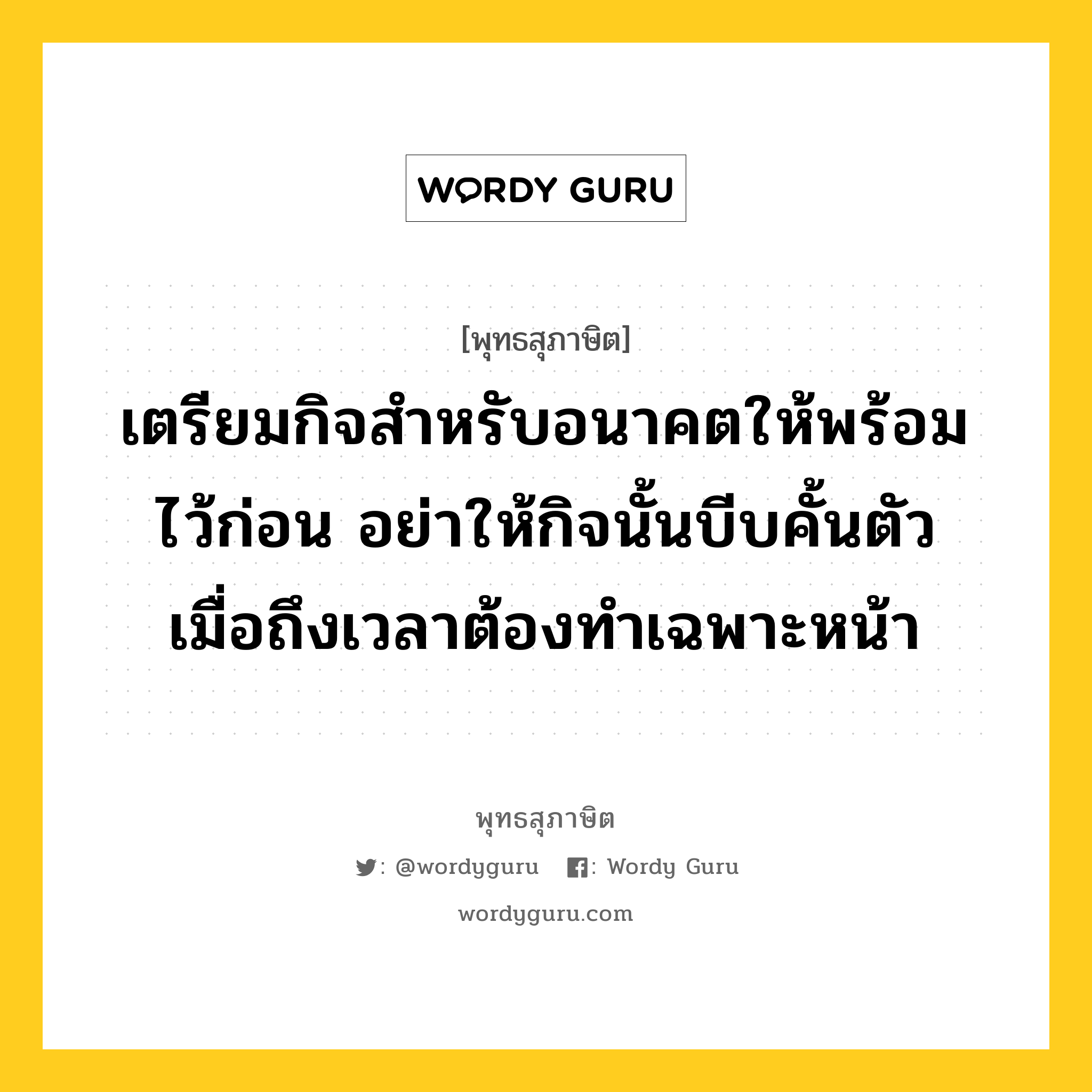 เตรียมกิจสำหรับอนาคตให้พร้อมไว้ก่อน อย่าให้กิจนั้นบีบคั้นตัว เมื่อถึงเวลาต้องทำเฉพาะหน้า หมายถึงอะไร?, พุทธสุภาษิต เตรียมกิจสำหรับอนาคตให้พร้อมไว้ก่อน อย่าให้กิจนั้นบีบคั้นตัว เมื่อถึงเวลาต้องทำเฉพาะหน้า หมวดหมู่ หมวดความเพียร หมวด หมวดความเพียร