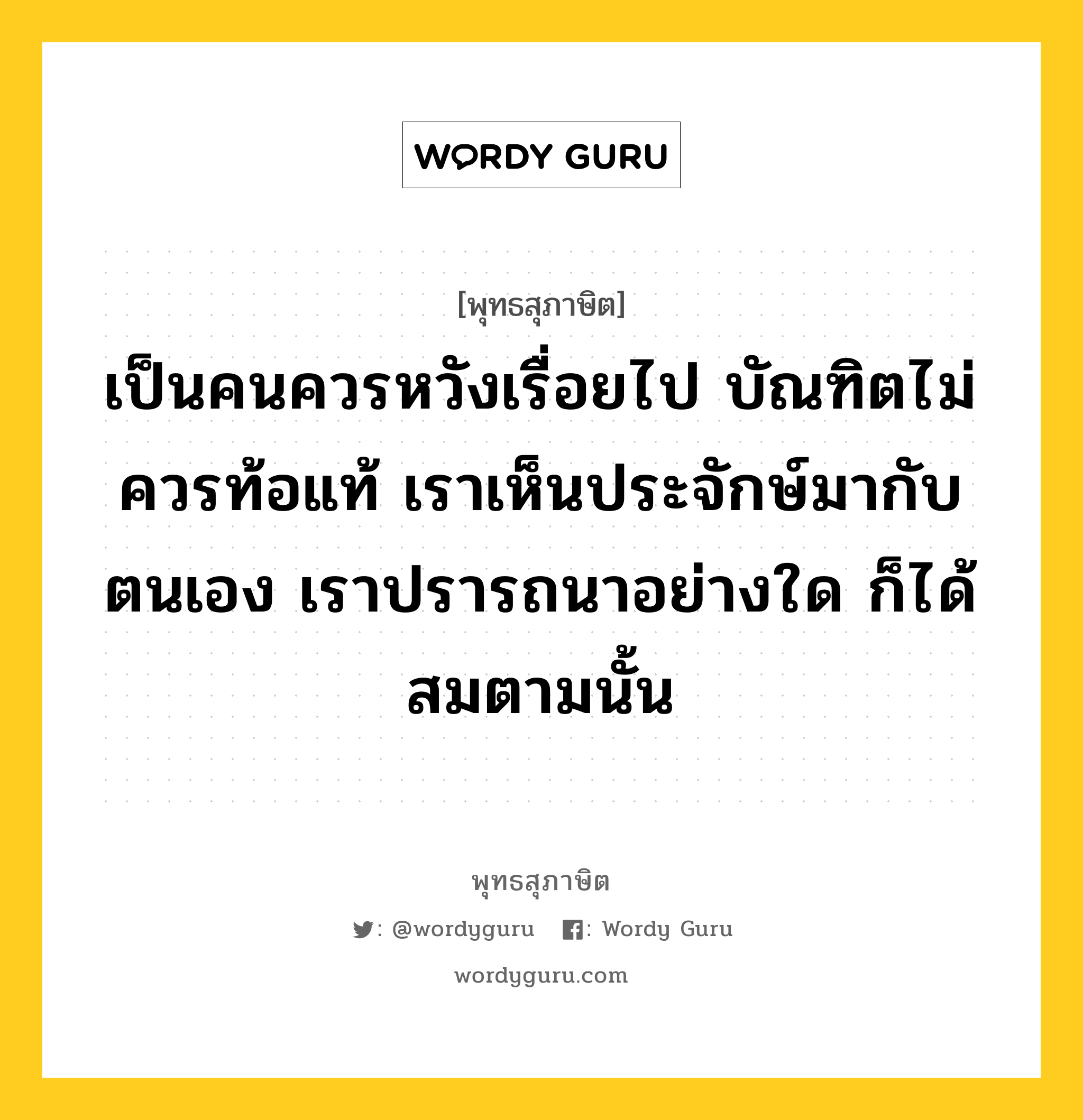 เป็นคนควรหวังเรื่อยไป บัณฑิตไม่ควรท้อแท้ เราเห็นประจักษ์มากับตนเอง เราปรารถนาอย่างใด ก็ได้สมตามนั้น หมายถึงอะไร?, พุทธสุภาษิต เป็นคนควรหวังเรื่อยไป บัณฑิตไม่ควรท้อแท้ เราเห็นประจักษ์มากับตนเอง เราปรารถนาอย่างใด ก็ได้สมตามนั้น หมวดหมู่ หมวดความเพียร หมวด หมวดความเพียร