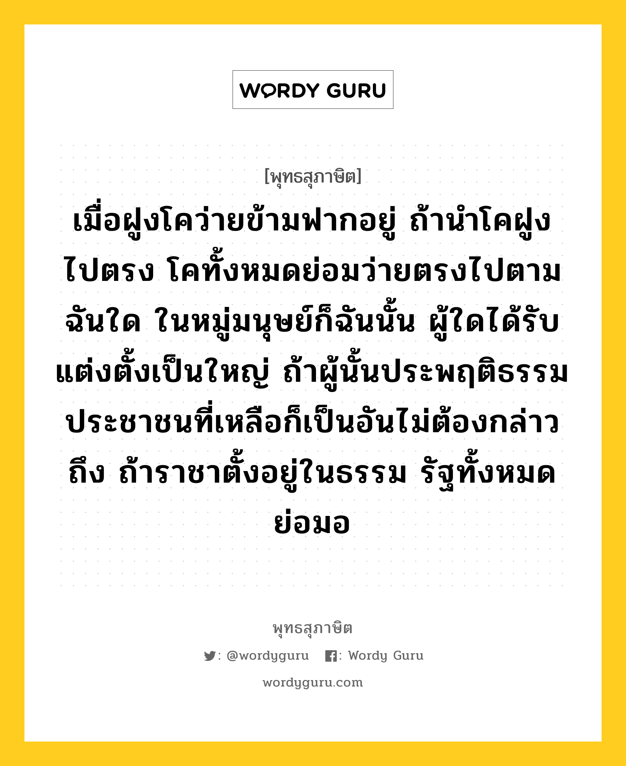 เมื่อฝูงโคว่ายข้ามฟากอยู่ ถ้านำโคฝูงไปตรง โคทั้งหมดย่อมว่ายตรงไปตาม ฉันใด ในหมู่มนุษย์ก็ฉันนั้น ผู้ใดได้รับแต่งตั้งเป็นใหญ่ ถ้าผู้นั้นประพฤติธรรม ประชาชนที่เหลือก็เป็นอันไม่ต้องกล่าวถึง ถ้าราชาตั้งอยู่ในธรรม รัฐทั้งหมดย่อมอ หมายถึงอะไร?, พุทธสุภาษิต เมื่อฝูงโคว่ายข้ามฟากอยู่ ถ้านำโคฝูงไปตรง โคทั้งหมดย่อมว่ายตรงไปตาม ฉันใด ในหมู่มนุษย์ก็ฉันนั้น ผู้ใดได้รับแต่งตั้งเป็นใหญ่ ถ้าผู้นั้นประพฤติธรรม ประชาชนที่เหลือก็เป็นอันไม่ต้องกล่าวถึง ถ้าราชาตั้งอยู่ในธรรม รัฐทั้งหมดย่อมอ หมวดหมู่ หมวดการปกครอง หมวด หมวดการปกครอง