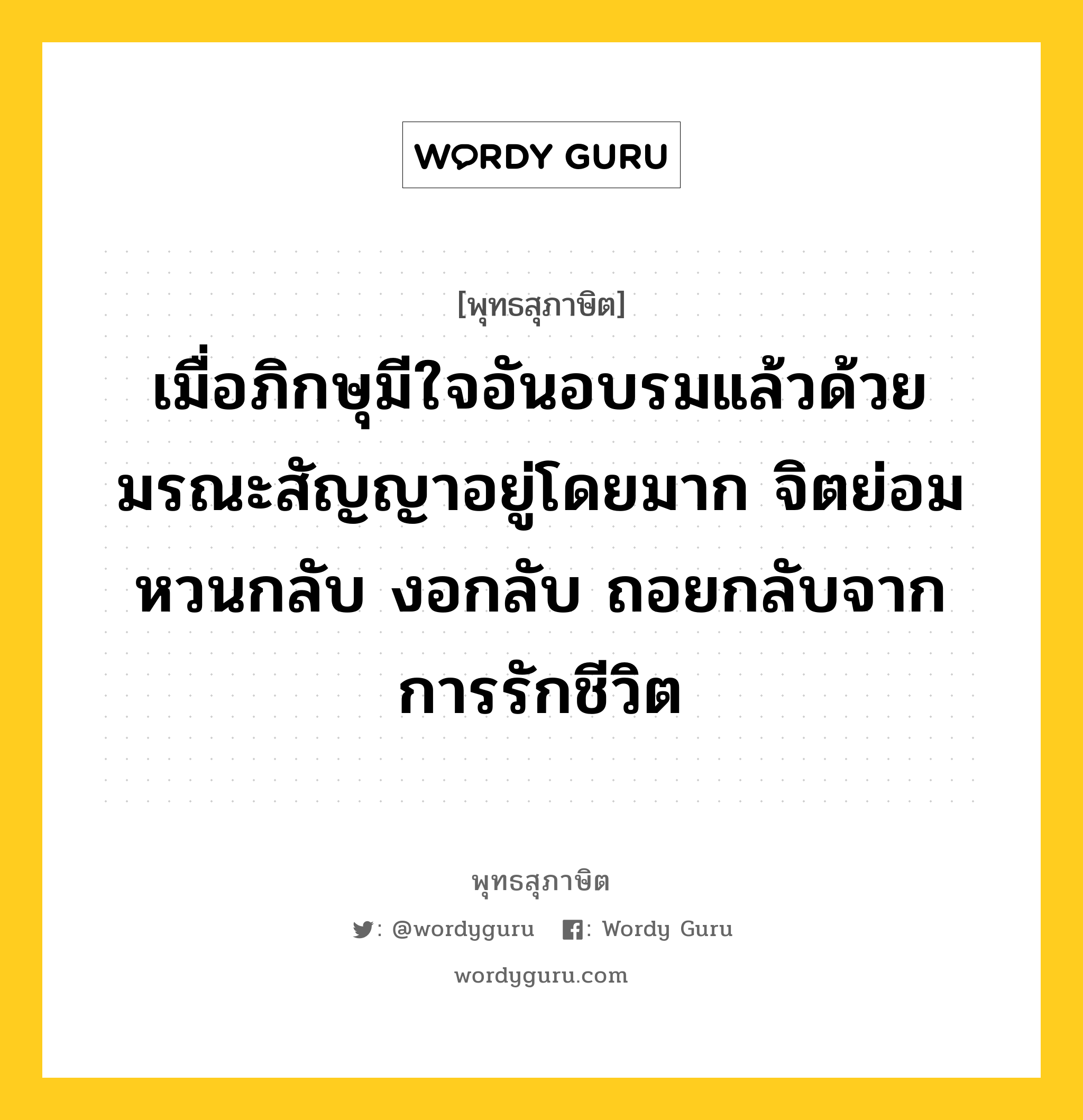 เมื่อภิกษุมีใจอันอบรมแล้วด้วยมรณะสัญญาอยู่โดยมาก จิตย่อมหวนกลับ งอกลับ ถอยกลับจากการรักชีวิต หมายถึงอะไร?, พุทธสุภาษิต เมื่อภิกษุมีใจอันอบรมแล้วด้วยมรณะสัญญาอยู่โดยมาก จิตย่อมหวนกลับ งอกลับ ถอยกลับจากการรักชีวิต หมวดหมู่ หมวดชีวิต-ความตาย หมวด หมวดชีวิต-ความตาย