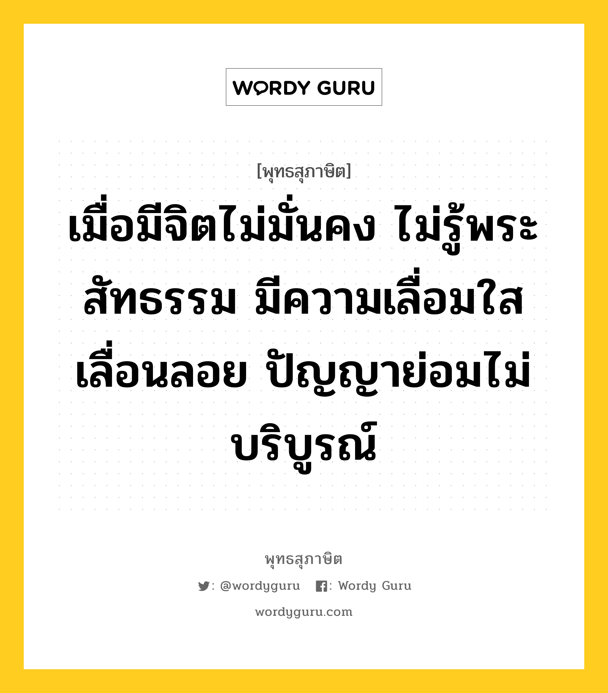 เมื่อมีจิตไม่มั่นคง ไม่รู้พระสัทธรรม มีความเลื่อมใสเลื่อนลอย ปัญญาย่อมไม่บริบูรณ์ หมายถึงอะไร?, พุทธสุภาษิต เมื่อมีจิตไม่มั่นคง ไม่รู้พระสัทธรรม มีความเลื่อมใสเลื่อนลอย ปัญญาย่อมไม่บริบูรณ์ หมวดหมู่ หมวดจิต หมวด หมวดจิต