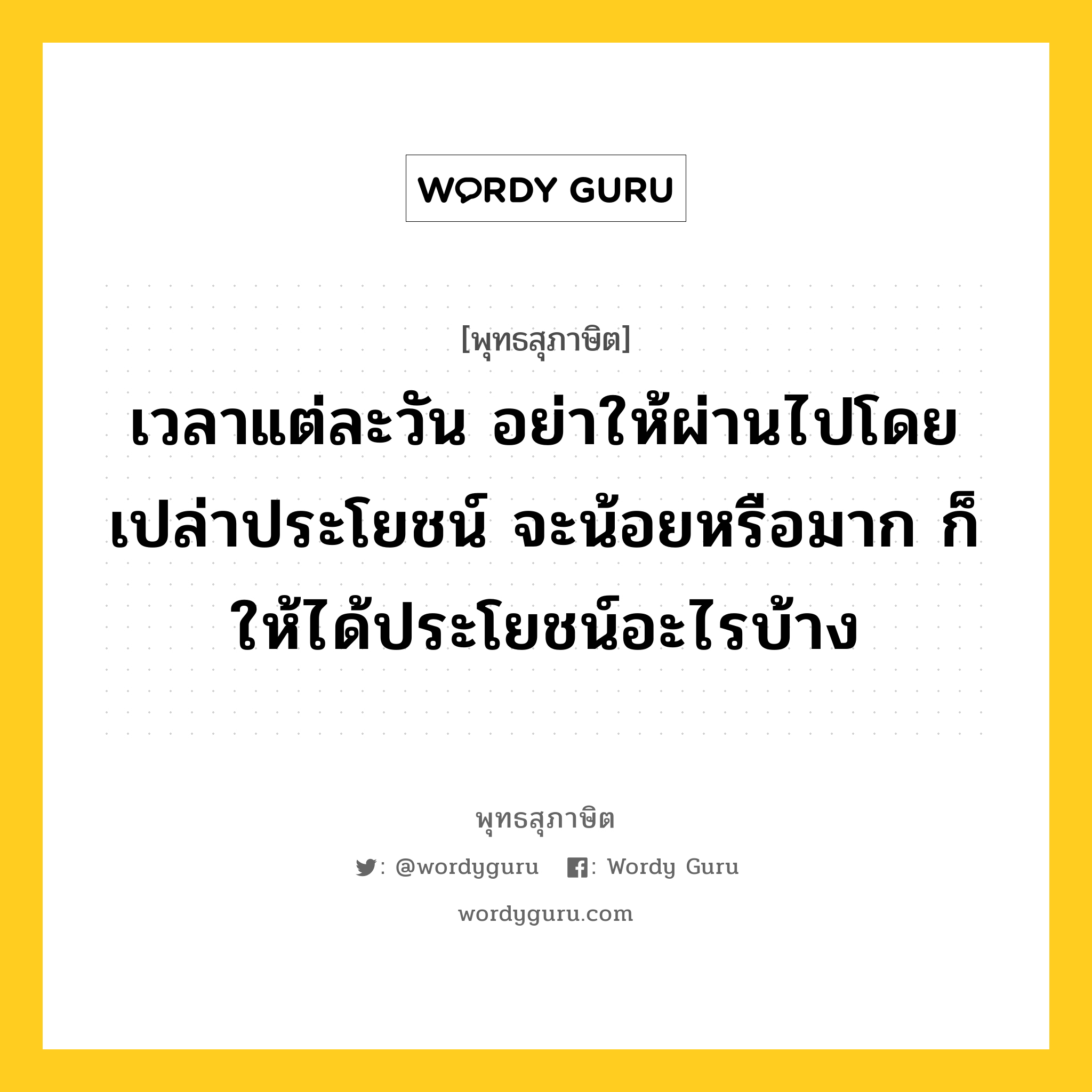 เวลาแต่ละวัน อย่าให้ผ่านไปโดยเปล่าประโยชน์ จะน้อยหรือมาก ก็ให้ได้ประโยชน์อะไรบ้าง หมายถึงอะไร?, พุทธสุภาษิต เวลาแต่ละวัน อย่าให้ผ่านไปโดยเปล่าประโยชน์ จะน้อยหรือมาก ก็ให้ได้ประโยชน์อะไรบ้าง หมวดหมู่ หมวดความเพียร หมวด หมวดความเพียร