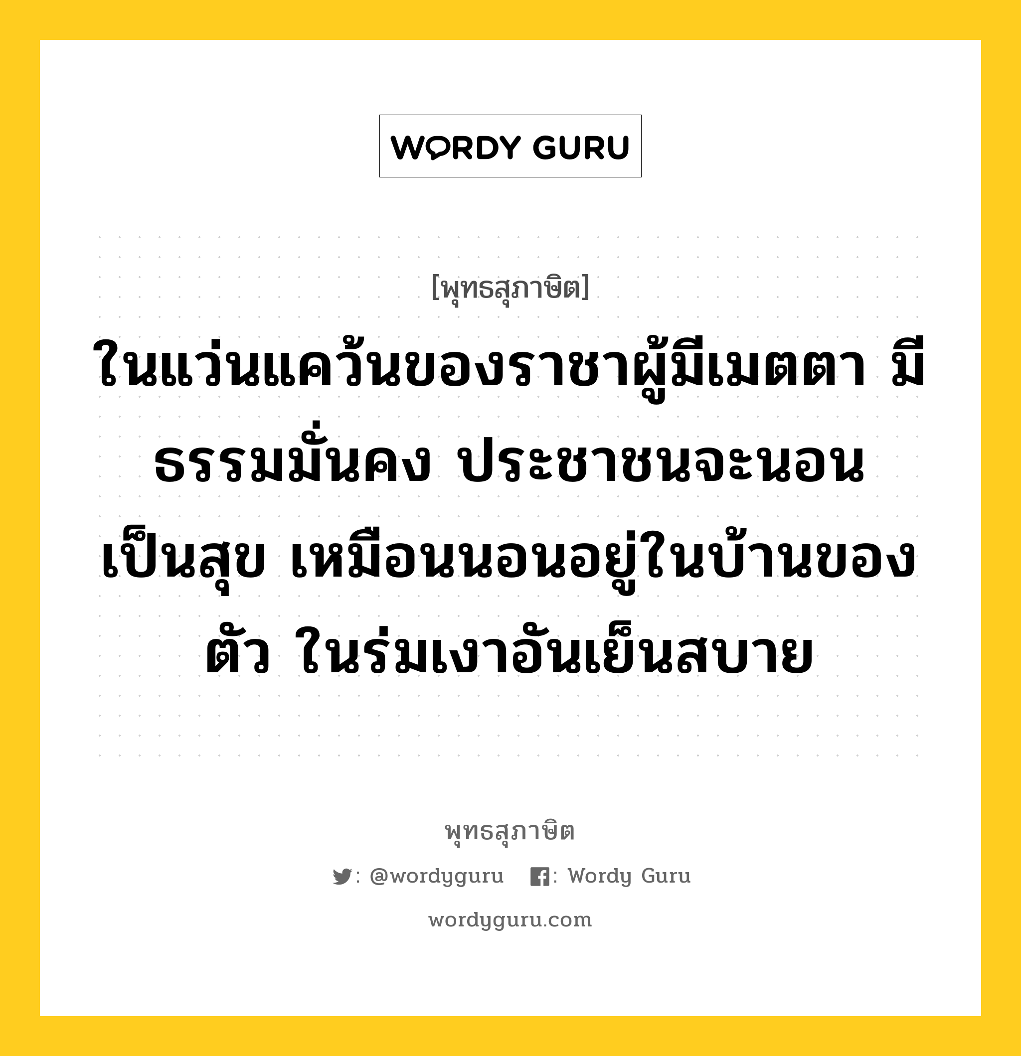 ในแว่นแคว้นของราชาผู้มีเมตตา มีธรรมมั่นคง ประชาชนจะนอนเป็นสุข เหมือนนอนอยู่ในบ้านของตัว ในร่มเงาอันเย็นสบาย หมายถึงอะไร?, พุทธสุภาษิต ในแว่นแคว้นของราชาผู้มีเมตตา มีธรรมมั่นคง ประชาชนจะนอนเป็นสุข เหมือนนอนอยู่ในบ้านของตัว ในร่มเงาอันเย็นสบาย หมวดหมู่ หมวดการปกครอง หมวด หมวดการปกครอง