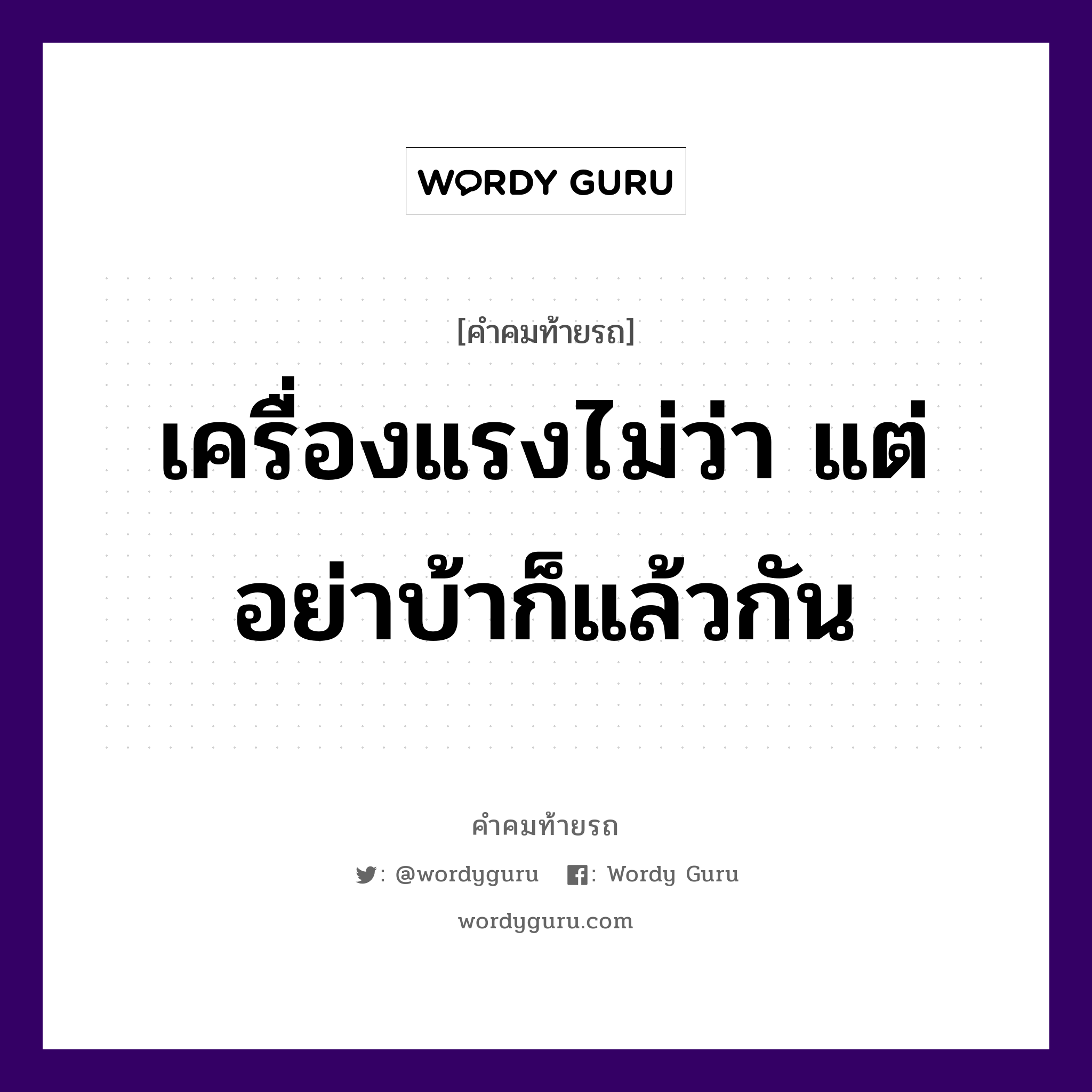 เครื่องแรงไม่ว่า แต่อย่าบ้าก็แล้วกัน, คำคมท้ายรถ เครื่องแรงไม่ว่า แต่อย่าบ้าก็แล้วกัน