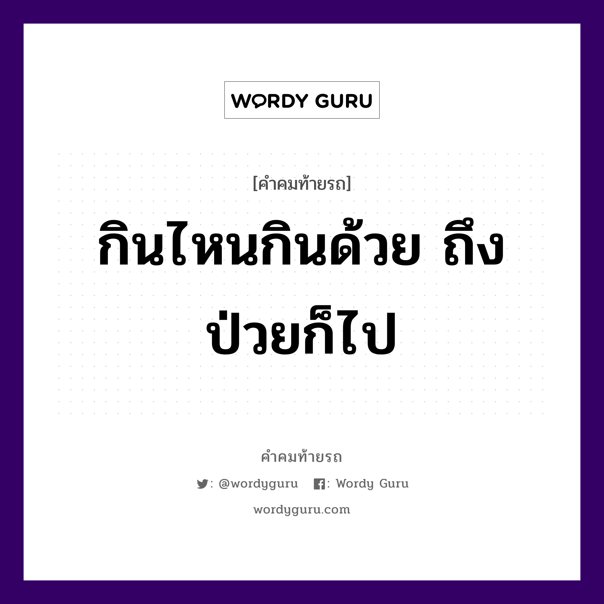 กินไหนกินด้วย ถึงป่วยก็ไป, คำคมท้ายรถ กินไหนกินด้วย ถึงป่วยก็ไป