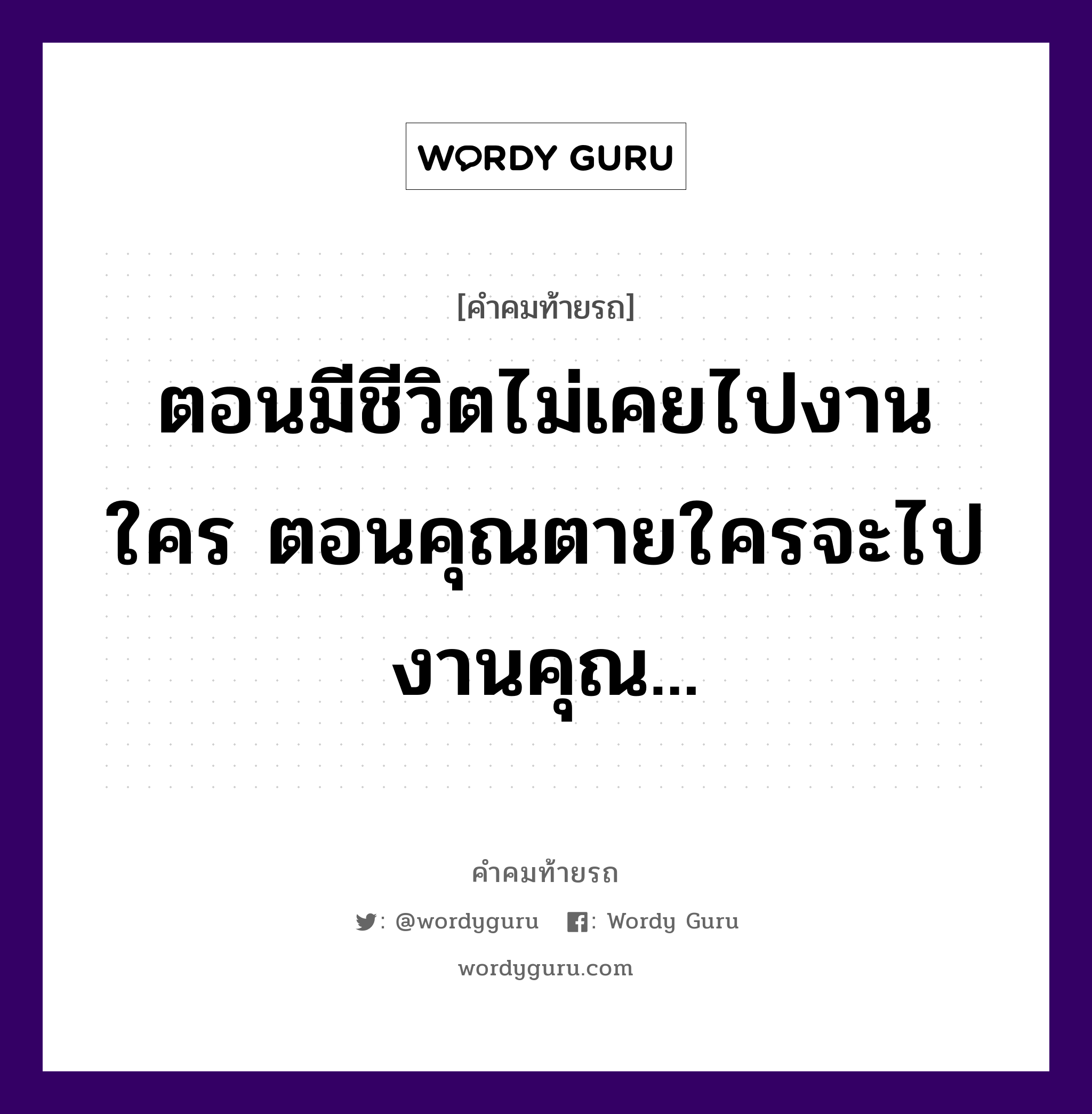 ตอนมีชีวิตไม่เคยไปงานใคร ตอนคุณตายใครจะไปงานคุณ..., คำคมท้ายรถ ตอนมีชีวิตไม่เคยไปงานใคร ตอนคุณตายใครจะไปงานคุณ...