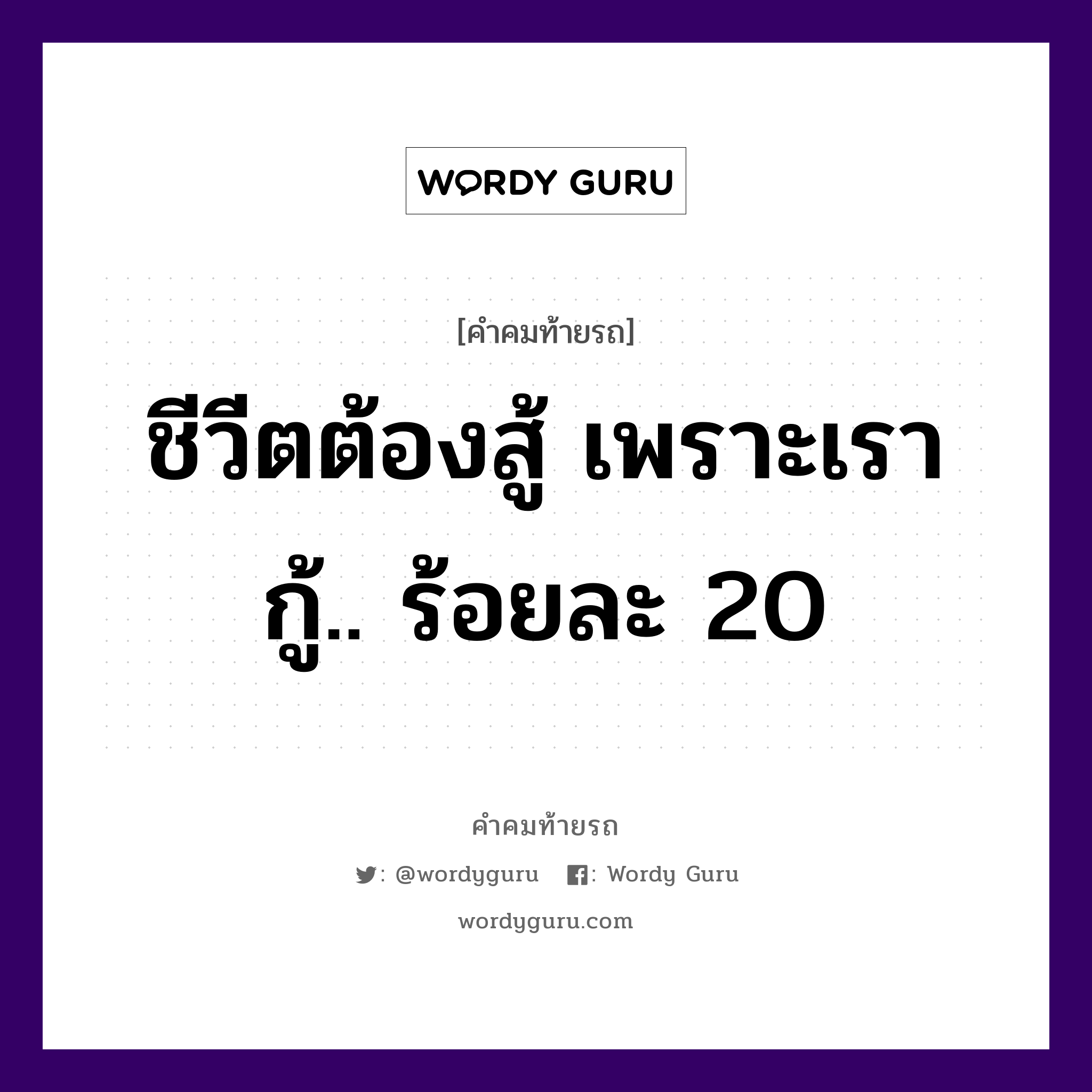 ชีวีตต้องสู้ เพราะเรากู้.. ร้อยละ 20, คำคมท้ายรถ ชีวีตต้องสู้ เพราะเรากู้.. ร้อยละ 20