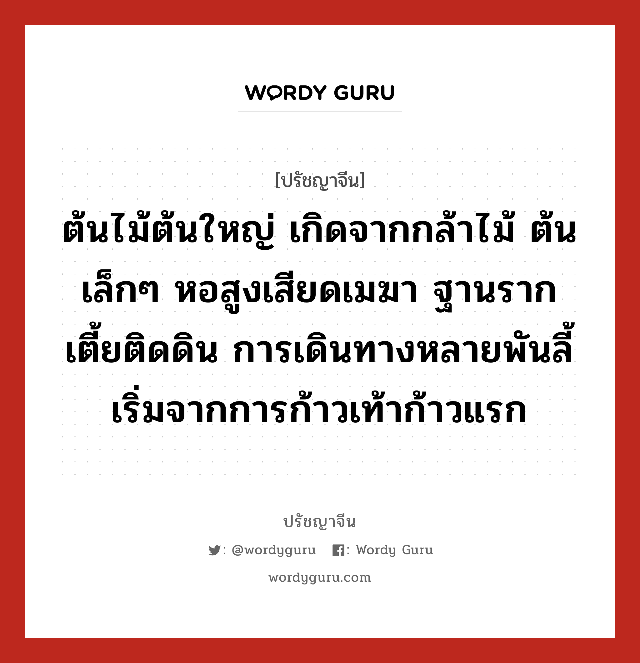 ต้นไม้ต้นใหญ่ เกิดจากกล้าไม้ ต้นเล็กๆ หอสูงเสียดเมฆา ฐานรากเตี้ยติดดิน การเดินทางหลายพันลี้ เริ่มจากการก้าวเท้าก้าวแรก, ปรัชญาจีน ต้นไม้ต้นใหญ่ เกิดจากกล้าไม้ ต้นเล็กๆ หอสูงเสียดเมฆา ฐานรากเตี้ยติดดิน การเดินทางหลายพันลี้ เริ่มจากการก้าวเท้าก้าวแรก