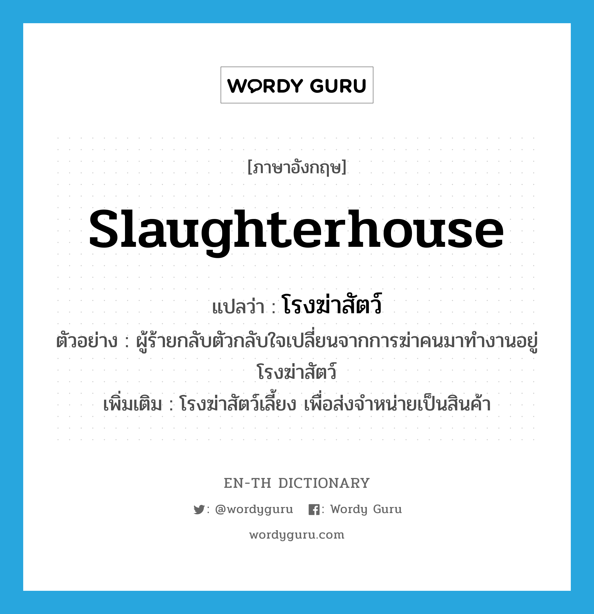 slaughterhouse แปลว่า?, คำศัพท์ภาษาอังกฤษ slaughterhouse แปลว่า โรงฆ่าสัตว์ ประเภท N ตัวอย่าง ผู้ร้ายกลับตัวกลับใจเปลี่ยนจากการฆ่าคนมาทำงานอยู่โรงฆ่าสัตว์ เพิ่มเติม โรงฆ่าสัตว์เลี้ยง เพื่อส่งจำหน่ายเป็นสินค้า หมวด N