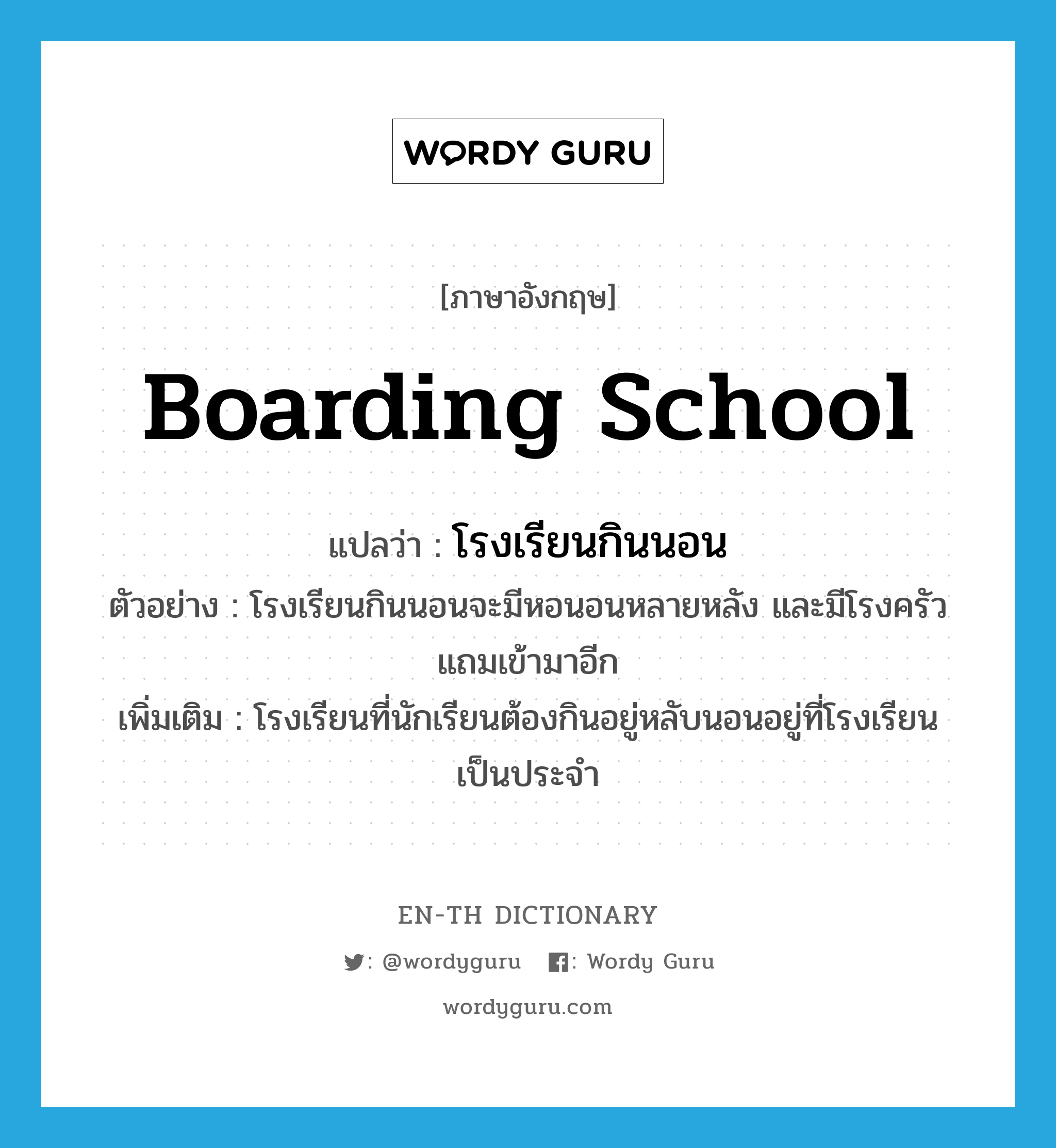 boarding school แปลว่า?, คำศัพท์ภาษาอังกฤษ boarding school แปลว่า โรงเรียนกินนอน ประเภท N ตัวอย่าง โรงเรียนกินนอนจะมีหอนอนหลายหลัง และมีโรงครัวแถมเข้ามาอีก เพิ่มเติม โรงเรียนที่นักเรียนต้องกินอยู่หลับนอนอยู่ที่โรงเรียนเป็นประจำ หมวด N