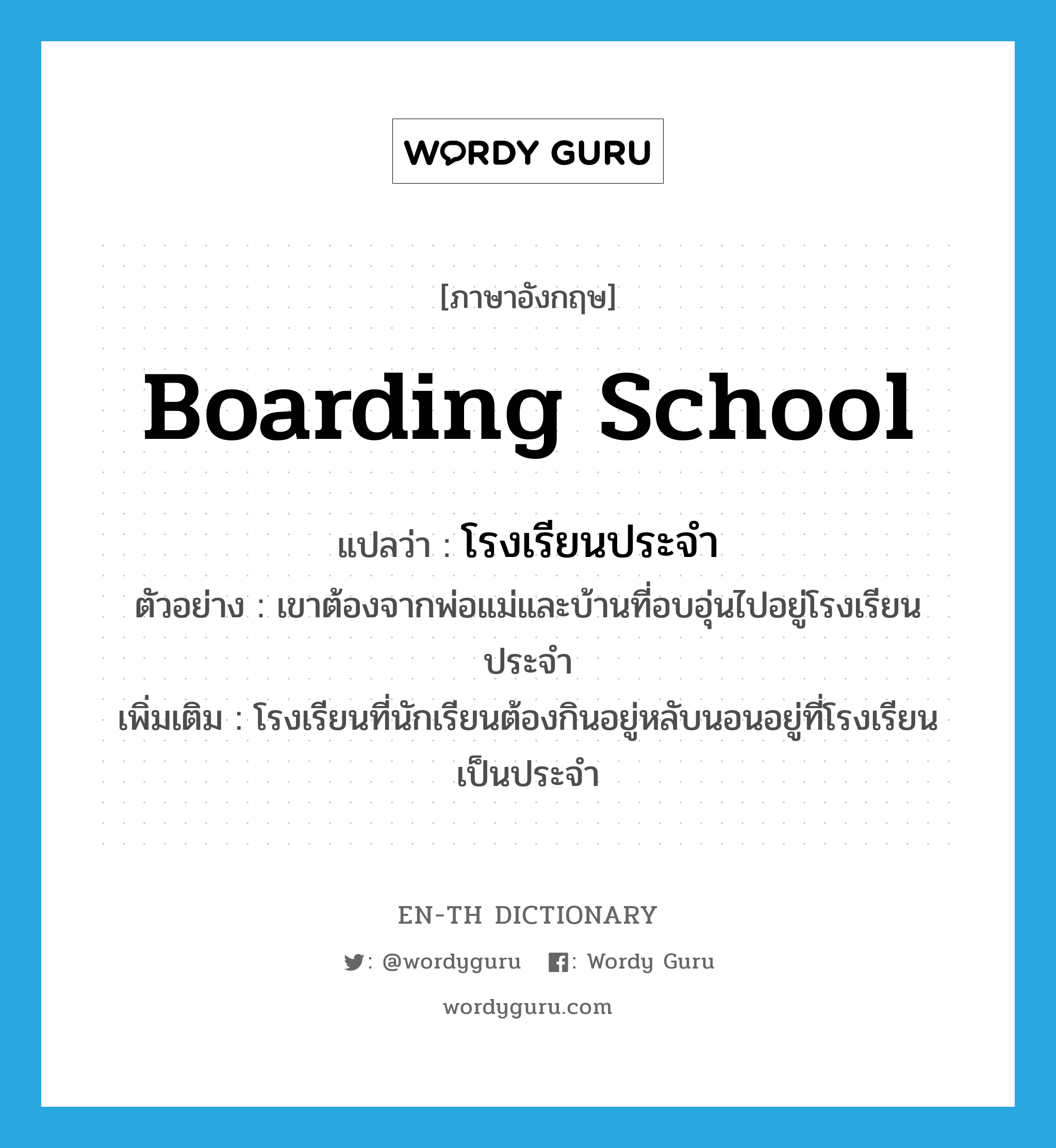 boarding school แปลว่า?, คำศัพท์ภาษาอังกฤษ boarding school แปลว่า โรงเรียนประจำ ประเภท N ตัวอย่าง เขาต้องจากพ่อแม่และบ้านที่อบอุ่นไปอยู่โรงเรียนประจำ เพิ่มเติม โรงเรียนที่นักเรียนต้องกินอยู่หลับนอนอยู่ที่โรงเรียนเป็นประจำ หมวด N