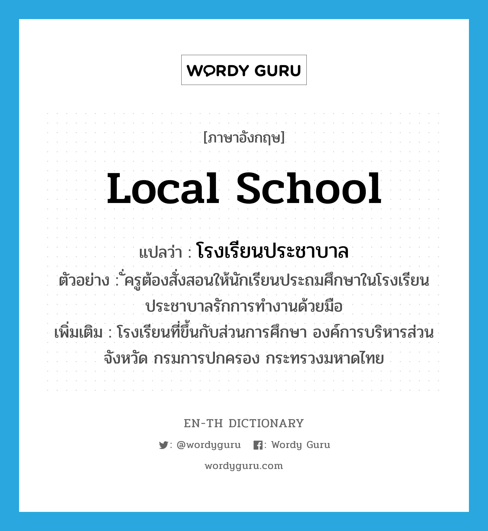 local school แปลว่า?, คำศัพท์ภาษาอังกฤษ local school แปลว่า โรงเรียนประชาบาล ประเภท N ตัวอย่าง ั่ครูต้องสั่งสอนให้นักเรียนประถมศึกษาในโรงเรียนประชาบาลรักการทำงานด้วยมือ เพิ่มเติม โรงเรียนที่ขึ้นกับส่วนการศึกษา องค์การบริหารส่วนจังหวัด กรมการปกครอง กระทรวงมหาดไทย หมวด N