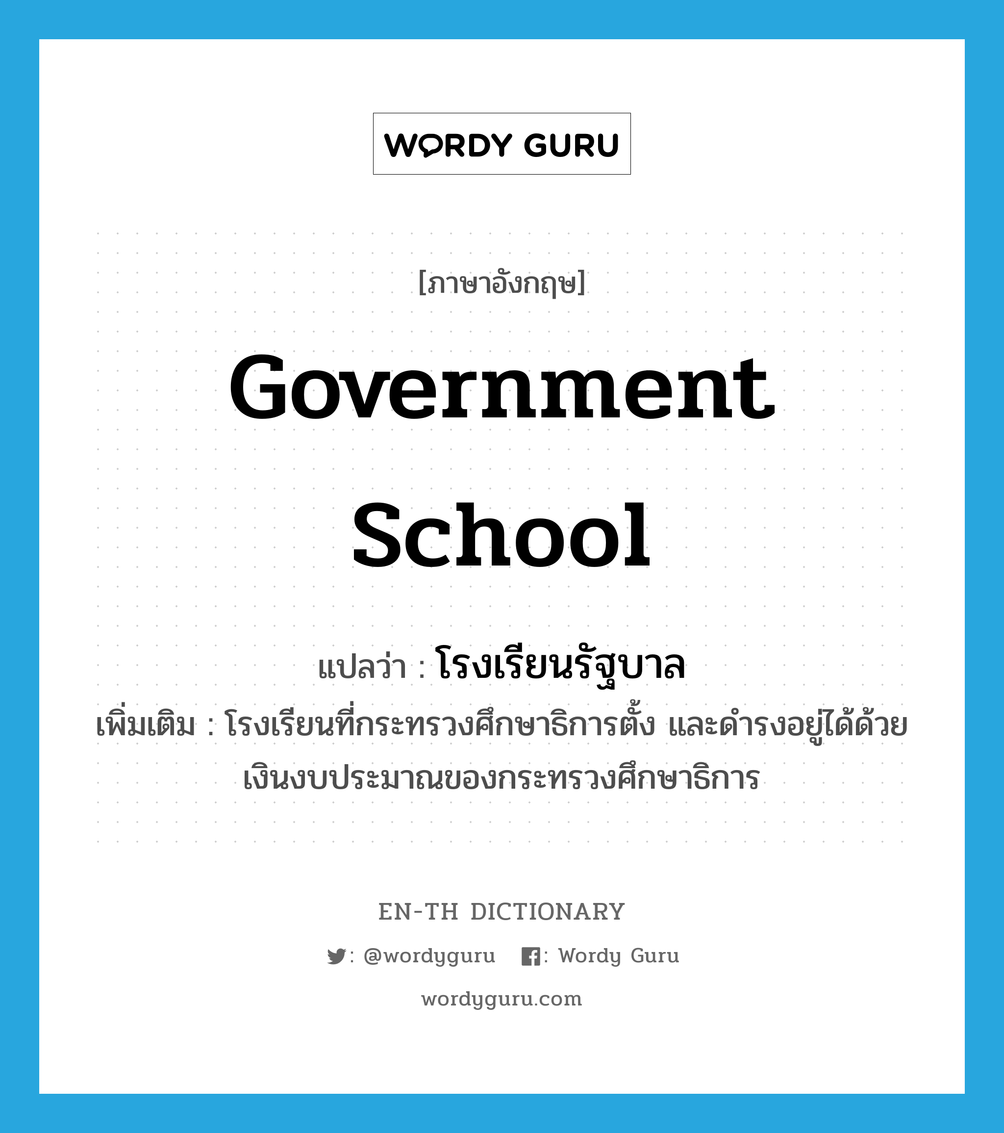 government school แปลว่า?, คำศัพท์ภาษาอังกฤษ government school แปลว่า โรงเรียนรัฐบาล ประเภท N เพิ่มเติม โรงเรียนที่กระทรวงศึกษาธิการตั้ง และดำรงอยู่ได้ด้วยเงินงบประมาณของกระทรวงศึกษาธิการ หมวด N