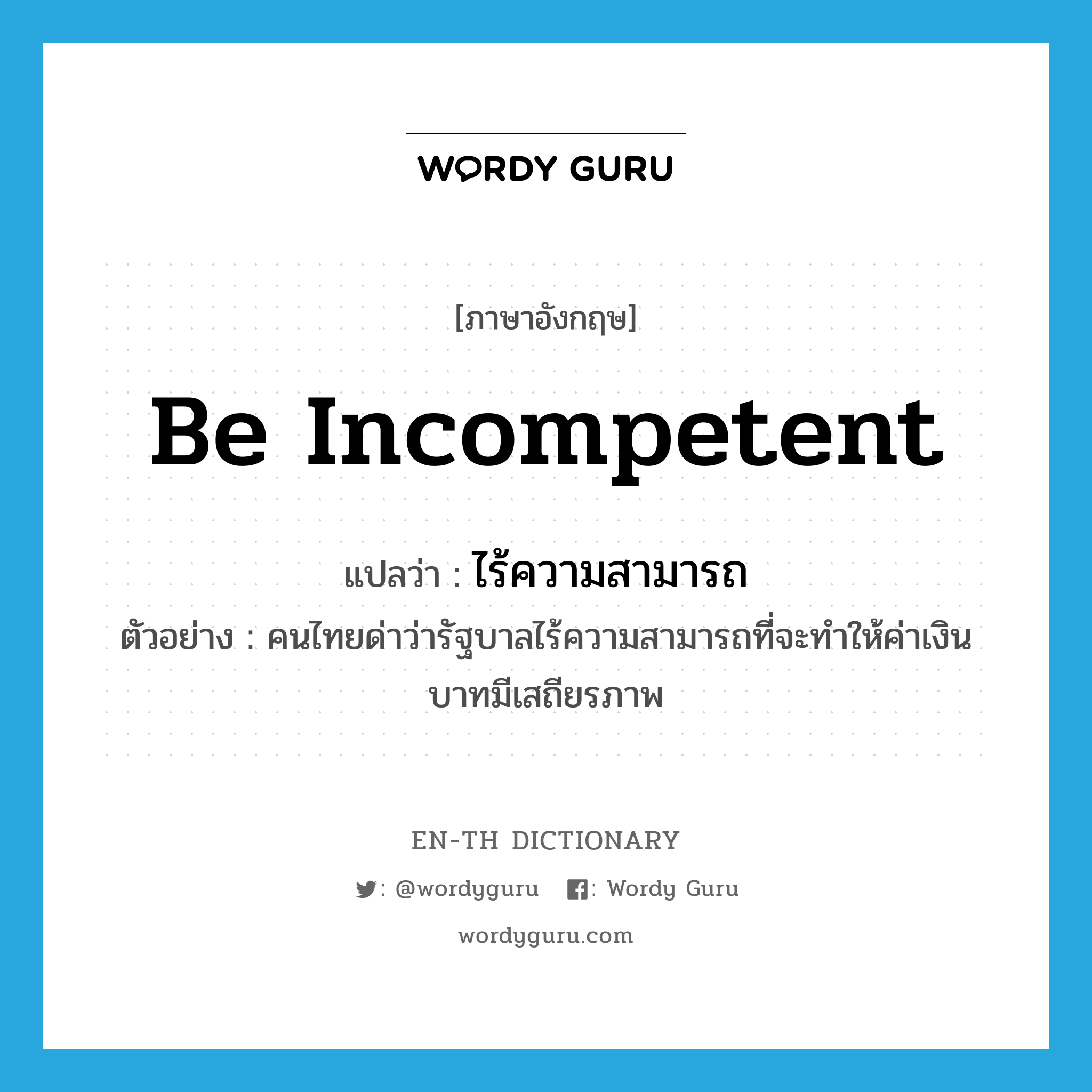 be incompetent แปลว่า?, คำศัพท์ภาษาอังกฤษ be incompetent แปลว่า ไร้ความสามารถ ประเภท V ตัวอย่าง คนไทยด่าว่ารัฐบาลไร้ความสามารถที่จะทำให้ค่าเงินบาทมีเสถียรภาพ หมวด V