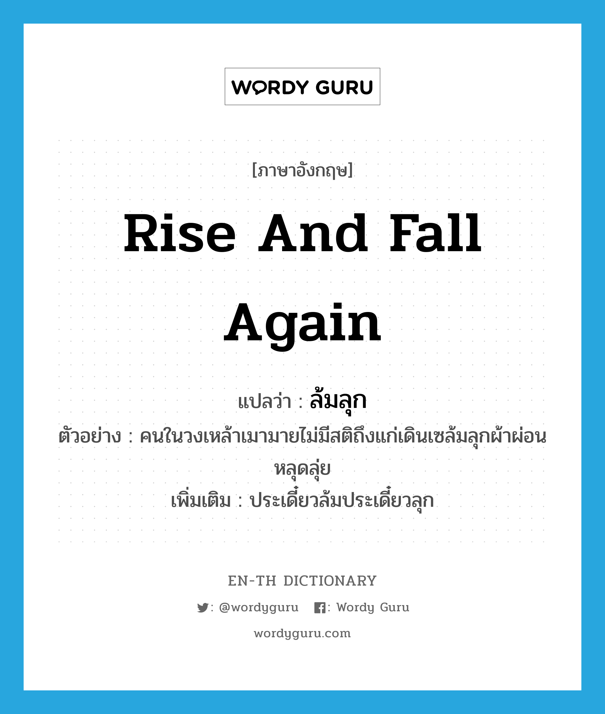 rise and fall again แปลว่า?, คำศัพท์ภาษาอังกฤษ rise and fall again แปลว่า ล้มลุก ประเภท V ตัวอย่าง คนในวงเหล้าเมามายไม่มีสติถึงแก่เดินเซล้มลุกผ้าผ่อนหลุดลุ่ย เพิ่มเติม ประเดี๋ยวล้มประเดี๋ยวลุก หมวด V