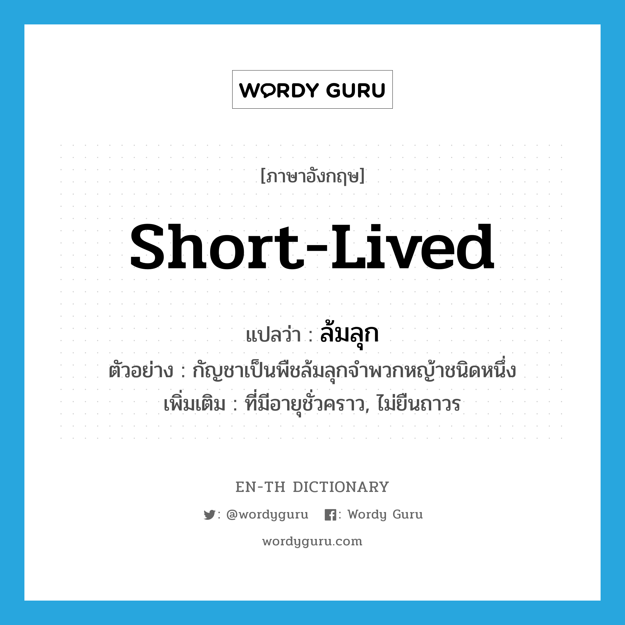 short-lived แปลว่า?, คำศัพท์ภาษาอังกฤษ short-lived แปลว่า ล้มลุก ประเภท ADJ ตัวอย่าง กัญชาเป็นพืชล้มลุกจำพวกหญ้าชนิดหนึ่ง เพิ่มเติม ที่มีอายุชั่วคราว, ไม่ยืนถาวร หมวด ADJ