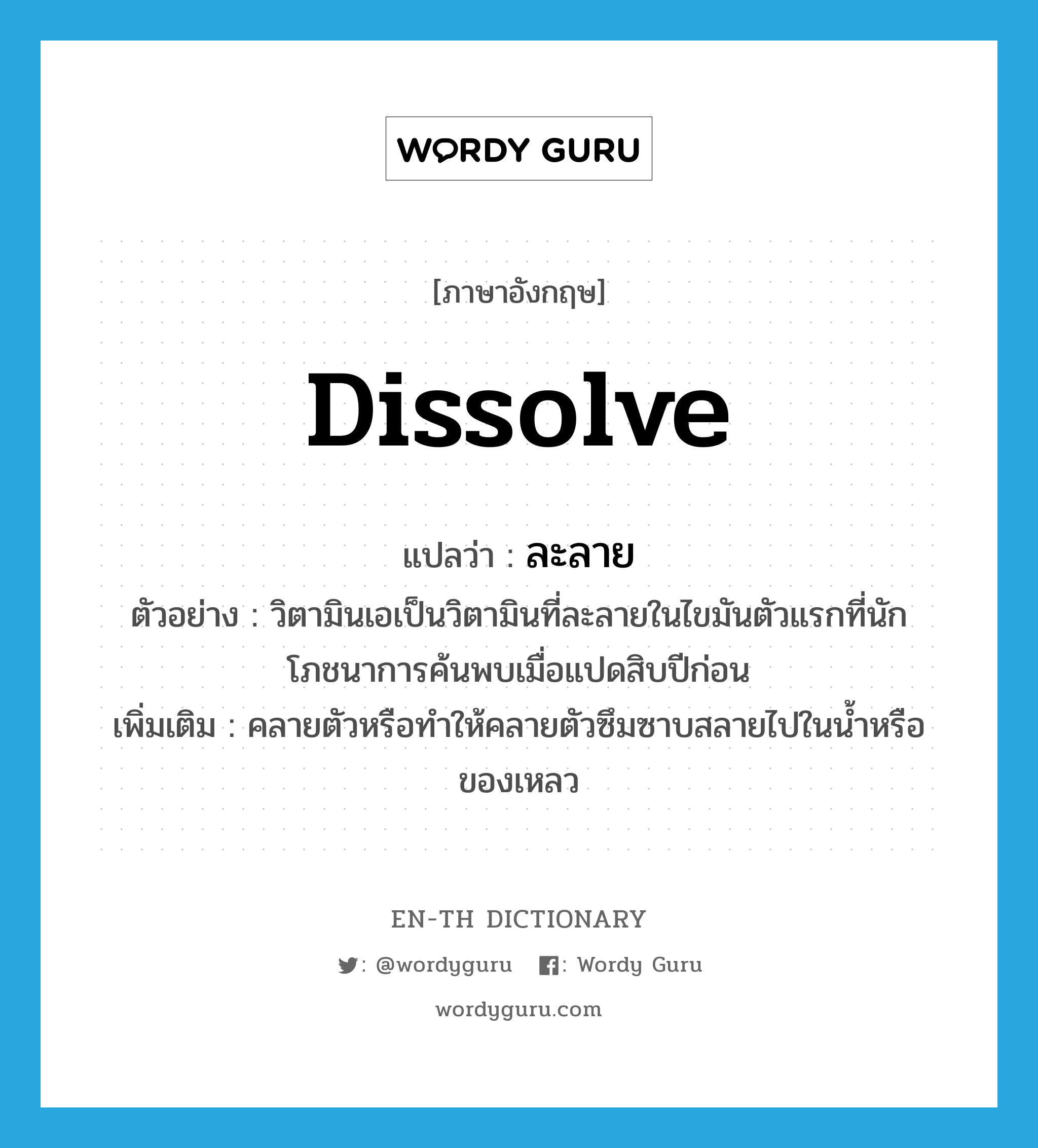 dissolve แปลว่า?, คำศัพท์ภาษาอังกฤษ dissolve แปลว่า ละลาย ประเภท V ตัวอย่าง วิตามินเอเป็นวิตามินที่ละลายในไขมันตัวแรกที่นักโภชนาการค้นพบเมื่อแปดสิบปีก่อน เพิ่มเติม คลายตัวหรือทำให้คลายตัวซึมซาบสลายไปในน้ำหรือของเหลว หมวด V