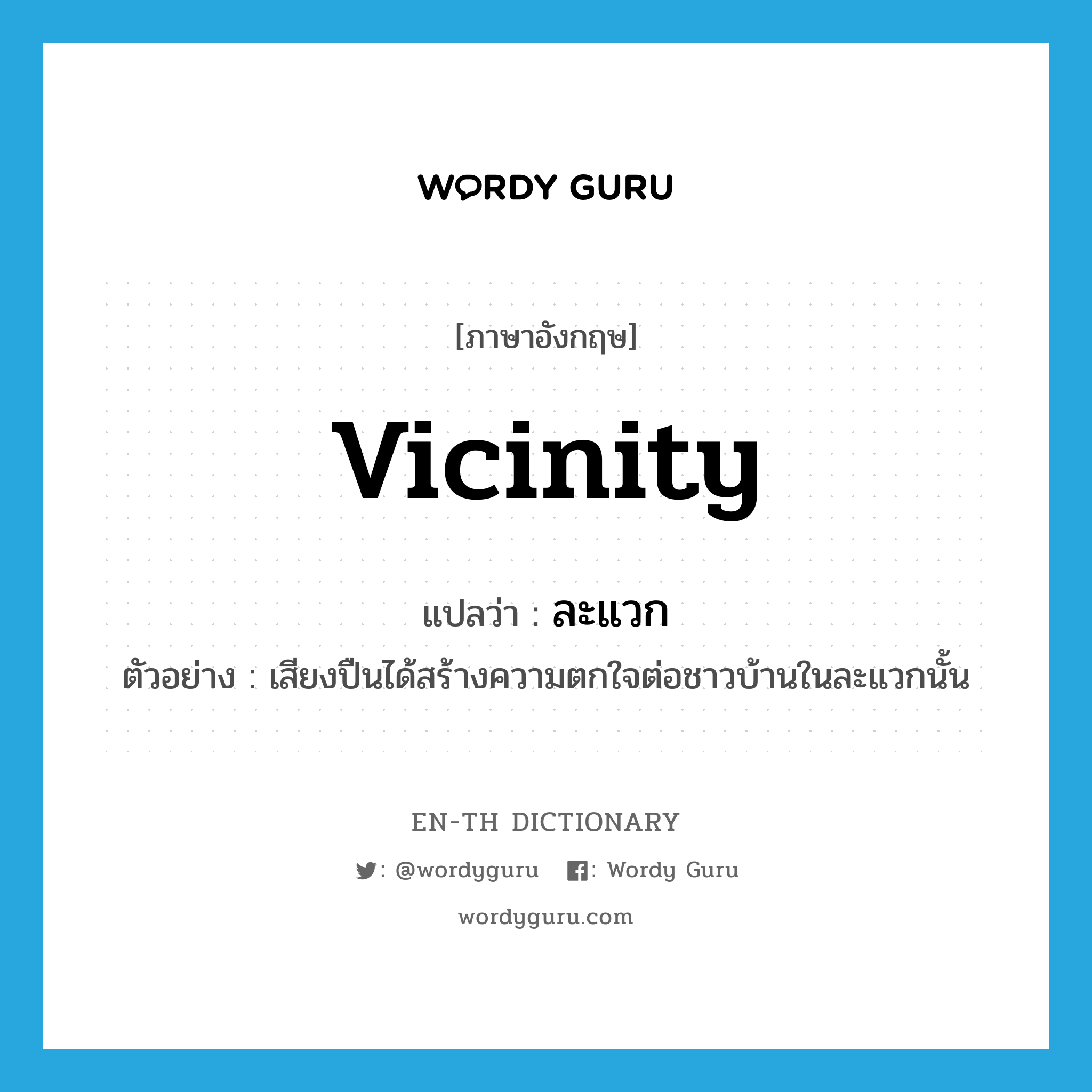 vicinity แปลว่า?, คำศัพท์ภาษาอังกฤษ vicinity แปลว่า ละแวก ประเภท N ตัวอย่าง เสียงปืนได้สร้างความตกใจต่อชาวบ้านในละแวกนั้น หมวด N