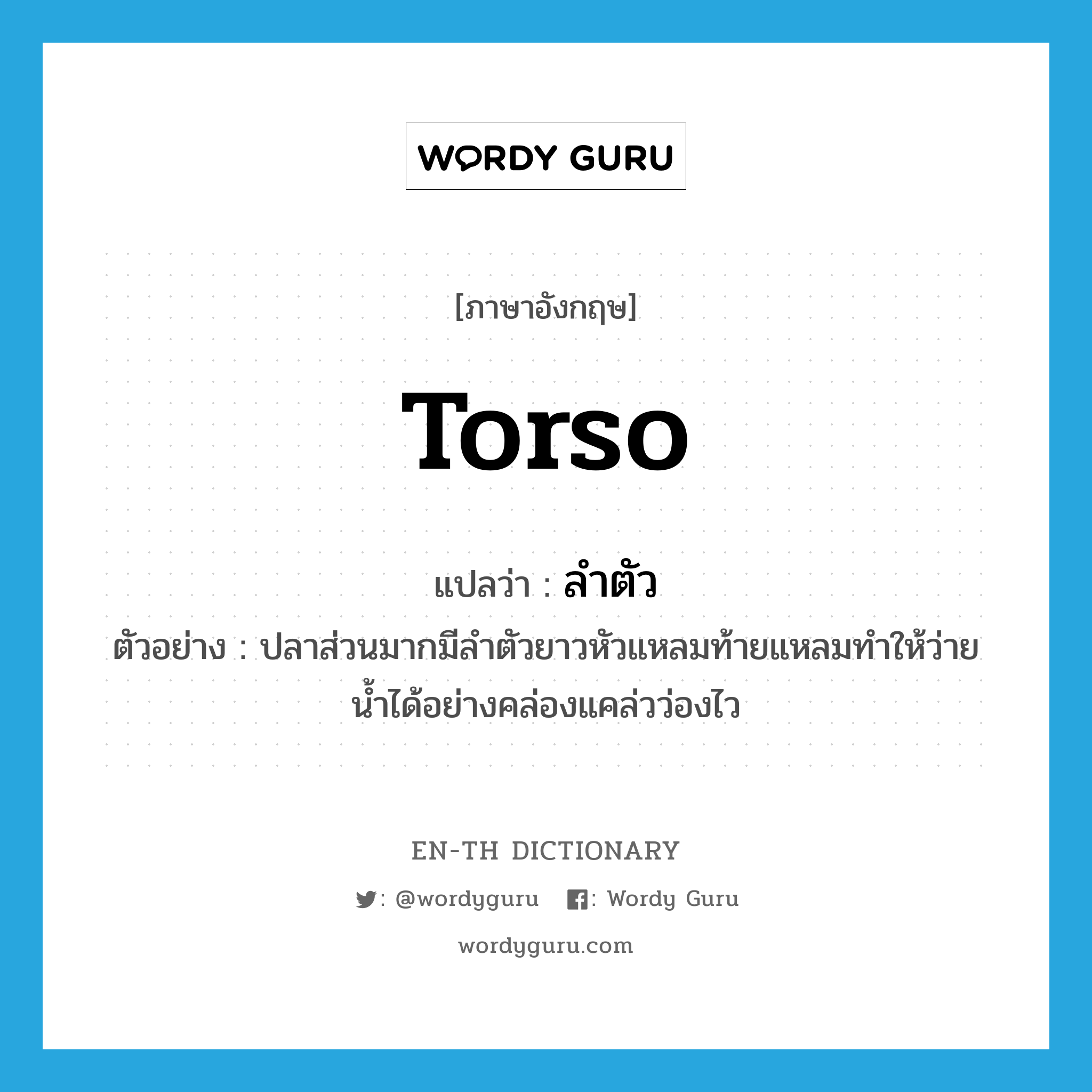 torso แปลว่า?, คำศัพท์ภาษาอังกฤษ torso แปลว่า ลำตัว ประเภท N ตัวอย่าง ปลาส่วนมากมีลำตัวยาวหัวแหลมท้ายแหลมทำให้ว่ายน้ำได้อย่างคล่องแคล่วว่องไว หมวด N