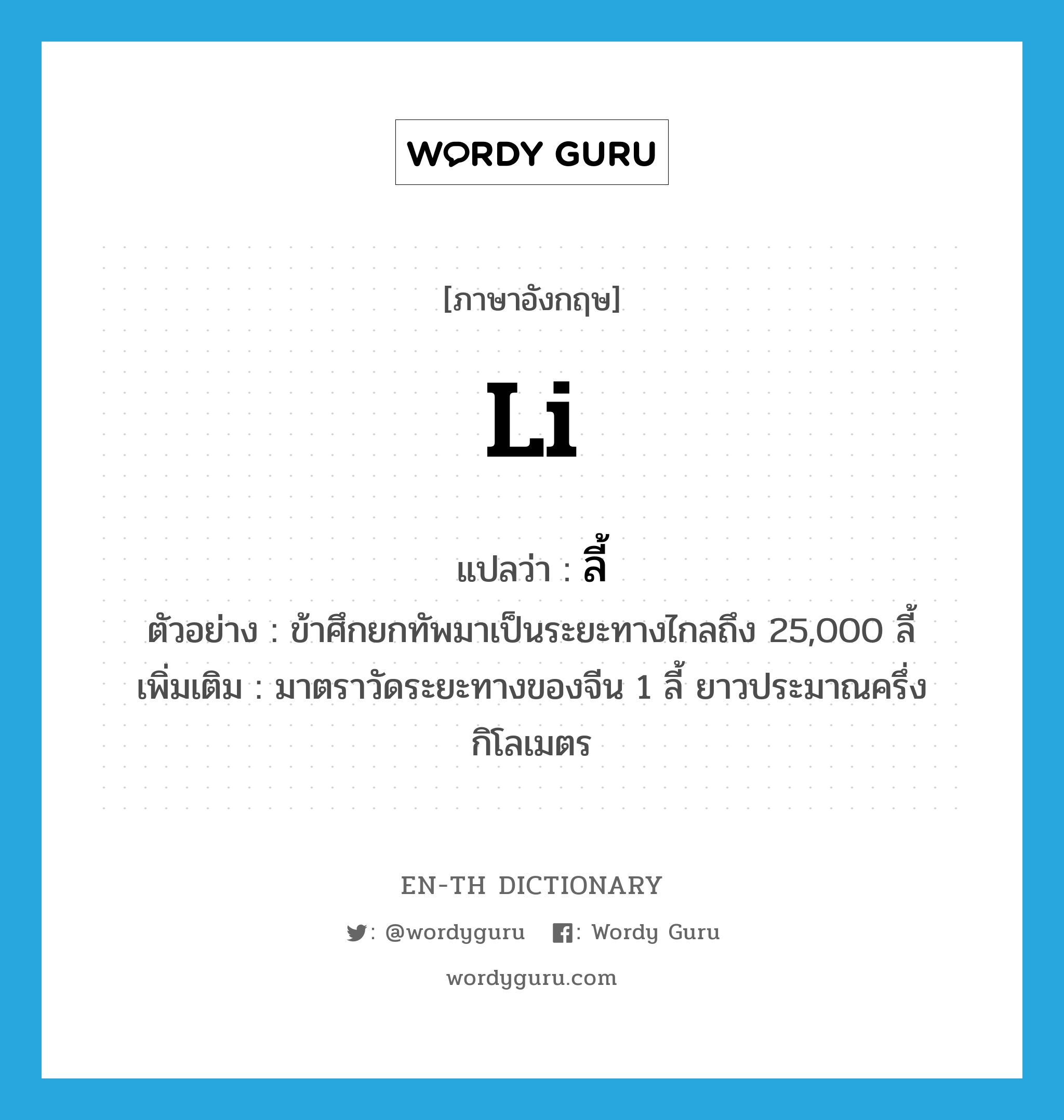 li แปลว่า?, คำศัพท์ภาษาอังกฤษ li แปลว่า ลี้ ประเภท CLAS ตัวอย่าง ข้าศึกยกทัพมาเป็นระยะทางไกลถึง 25,000 ลี้ เพิ่มเติม มาตราวัดระยะทางของจีน 1 ลี้ ยาวประมาณครึ่งกิโลเมตร หมวด CLAS