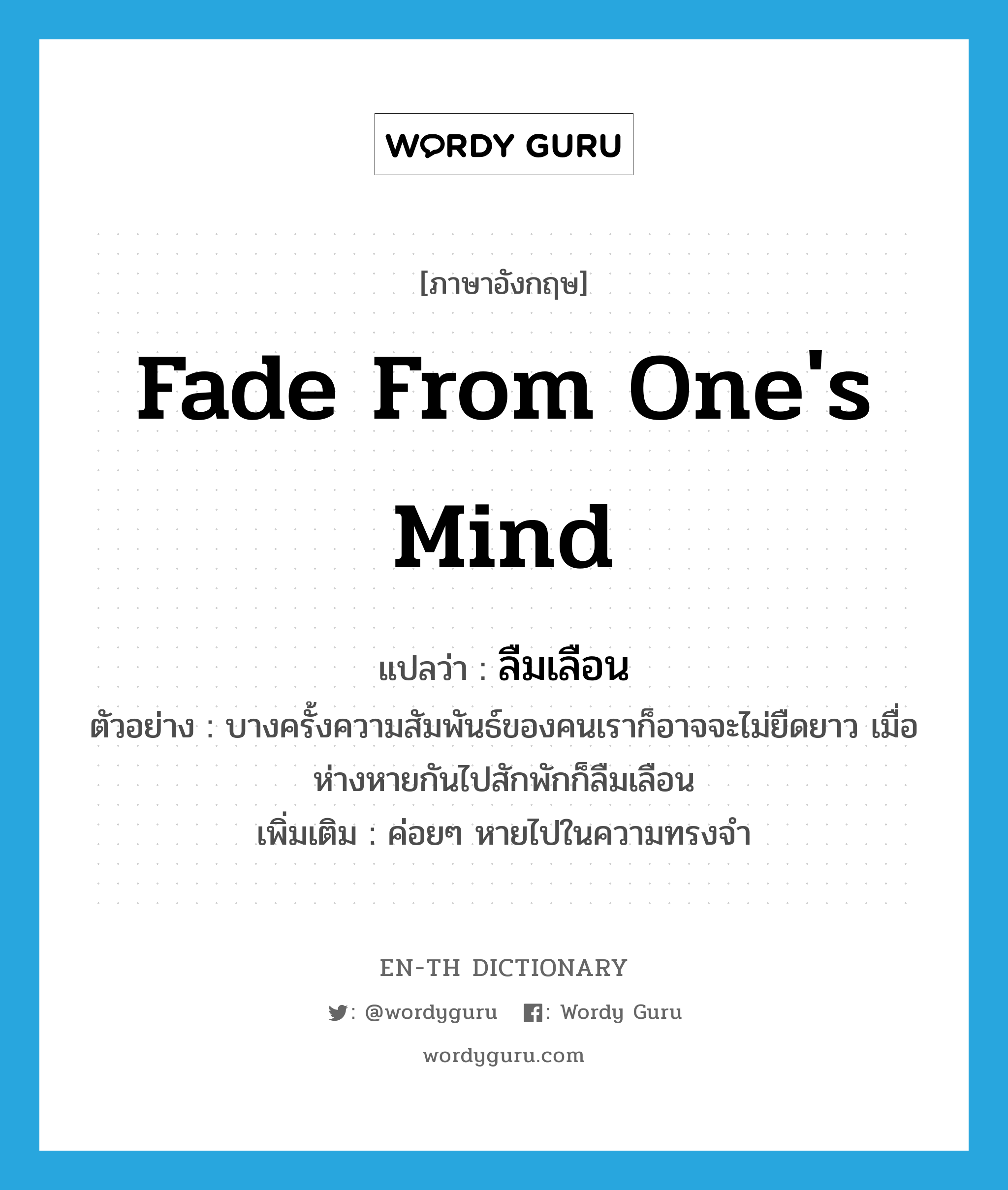 fade from one&#39;s mind แปลว่า?, คำศัพท์ภาษาอังกฤษ fade from one&#39;s mind แปลว่า ลืมเลือน ประเภท V ตัวอย่าง บางครั้งความสัมพันธ์ของคนเราก็อาจจะไม่ยืดยาว เมื่อห่างหายกันไปสักพักก็ลืมเลือน เพิ่มเติม ค่อยๆ หายไปในความทรงจำ หมวด V