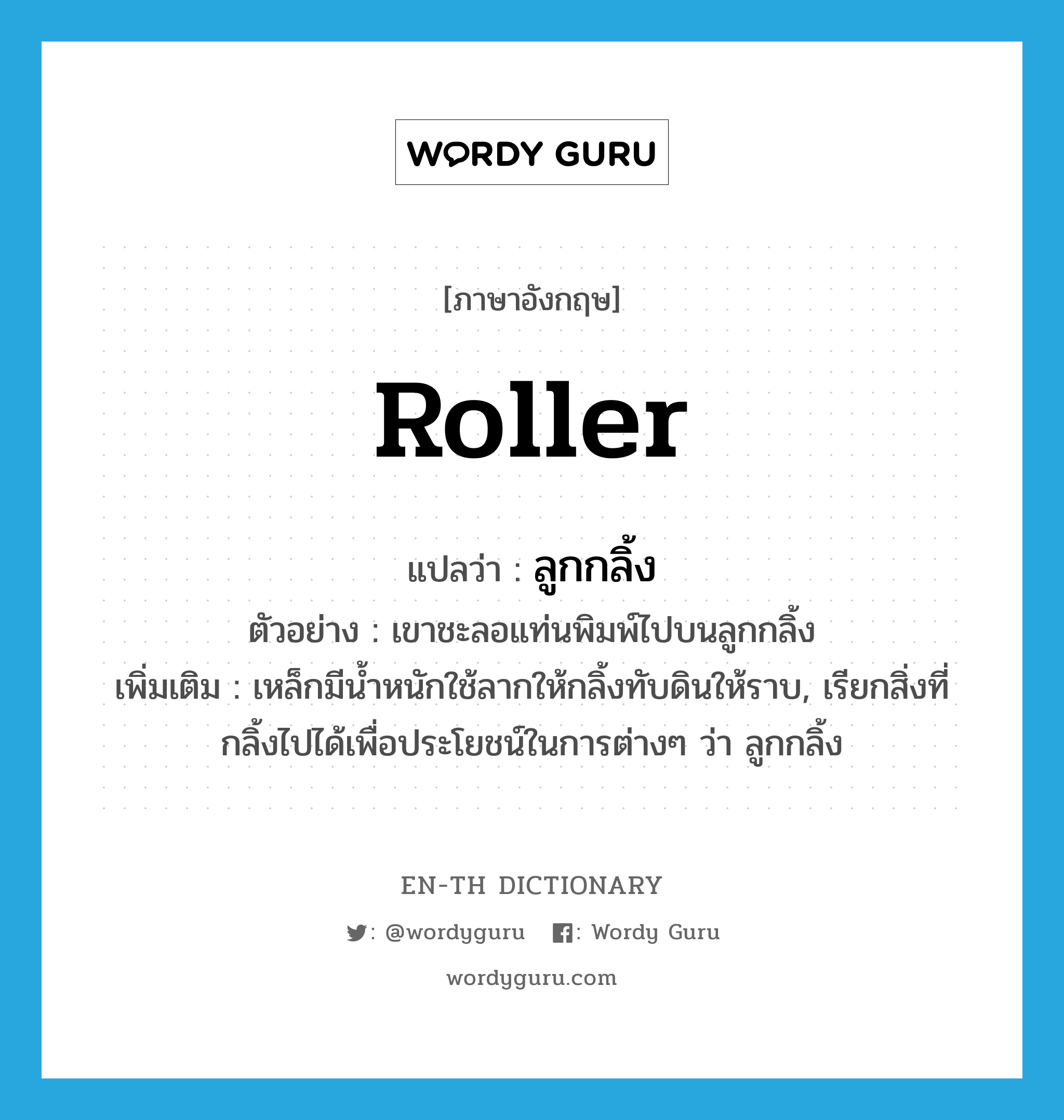 ลูกกลิ้ง ภาษาอังกฤษ?, คำศัพท์ภาษาอังกฤษ ลูกกลิ้ง แปลว่า roller ประเภท N ตัวอย่าง เขาชะลอแท่นพิมพ์ไปบนลูกกลิ้ง เพิ่มเติม เหล็กมีน้ำหนักใช้ลากให้กลิ้งทับดินให้ราบ, เรียกสิ่งที่กลิ้งไปได้เพื่อประโยชน์ในการต่างๆ ว่า ลูกกลิ้ง หมวด N