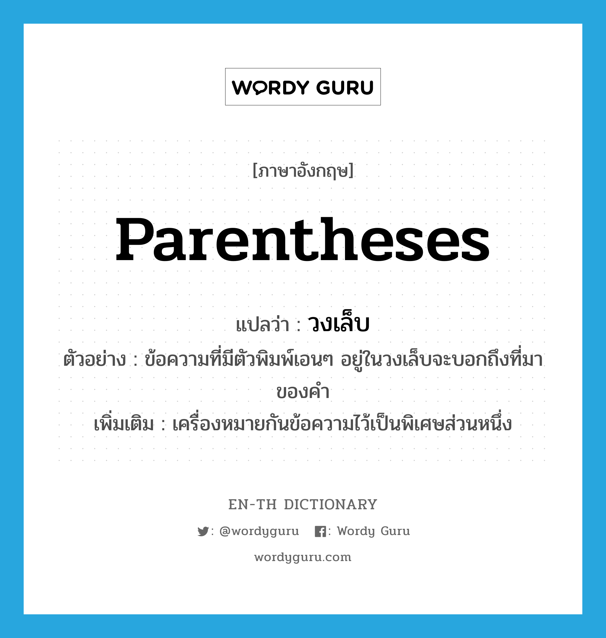 parentheses แปลว่า?, คำศัพท์ภาษาอังกฤษ parentheses แปลว่า วงเล็บ ประเภท N ตัวอย่าง ข้อความที่มีตัวพิมพ์เอนๆ อยู่ในวงเล็บจะบอกถึงที่มาของคำ เพิ่มเติม เครื่องหมายกันข้อความไว้เป็นพิเศษส่วนหนึ่ง หมวด N