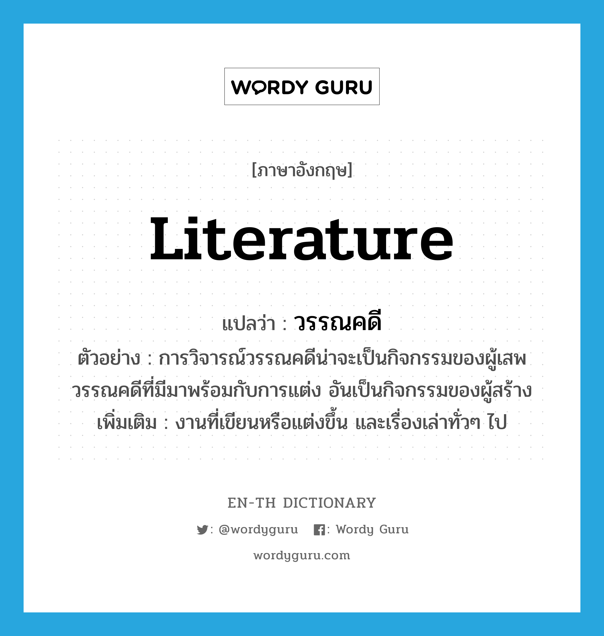 literature แปลว่า?, คำศัพท์ภาษาอังกฤษ literature แปลว่า วรรณคดี ประเภท N ตัวอย่าง การวิจารณ์วรรณคดีน่าจะเป็นกิจกรรมของผู้เสพวรรณคดีที่มีมาพร้อมกับการแต่ง อันเป็นกิจกรรมของผู้สร้าง เพิ่มเติม งานที่เขียนหรือแต่งขึ้น และเรื่องเล่าทั่วๆ ไป หมวด N