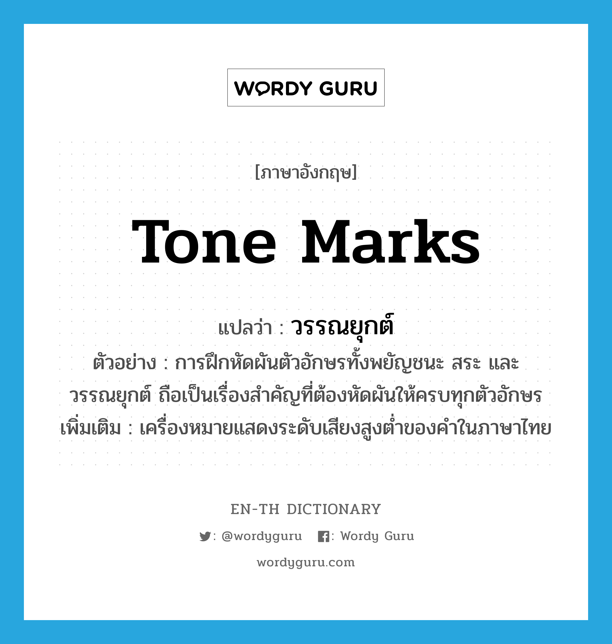 tone marks แปลว่า?, คำศัพท์ภาษาอังกฤษ tone marks แปลว่า วรรณยุกต์ ประเภท N ตัวอย่าง การฝึกหัดผันตัวอักษรทั้งพยัญชนะ สระ และวรรณยุกต์ ถือเป็นเรื่องสำคัญที่ต้องหัดผันให้ครบทุกตัวอักษร เพิ่มเติม เครื่องหมายแสดงระดับเสียงสูงต่ำของคำในภาษาไทย หมวด N