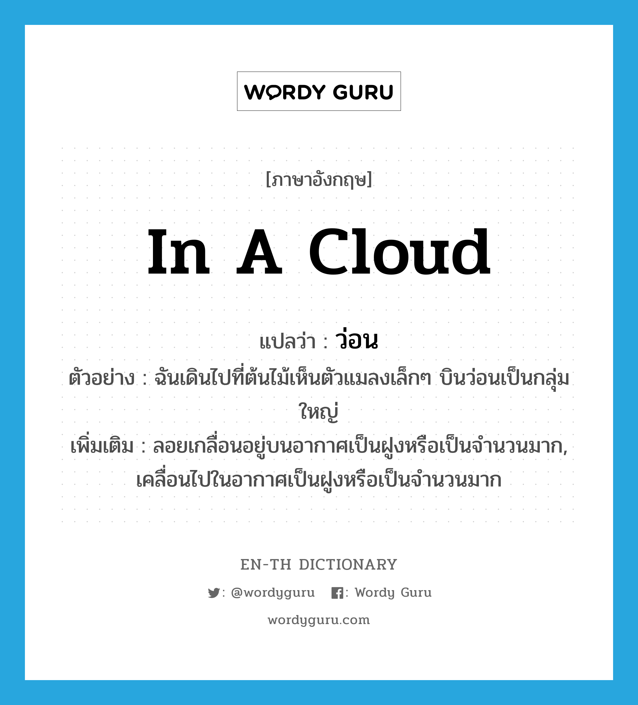 in a cloud แปลว่า?, คำศัพท์ภาษาอังกฤษ in a cloud แปลว่า ว่อน ประเภท ADV ตัวอย่าง ฉันเดินไปที่ต้นไม้เห็นตัวแมลงเล็กๆ บินว่อนเป็นกลุ่มใหญ่ เพิ่มเติม ลอยเกลื่อนอยู่บนอากาศเป็นฝูงหรือเป็นจำนวนมาก, เคลื่อนไปในอากาศเป็นฝูงหรือเป็นจำนวนมาก หมวด ADV