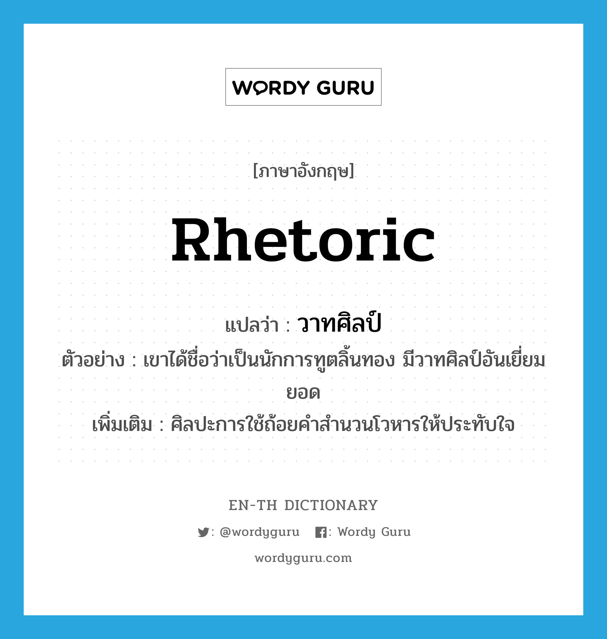 rhetoric แปลว่า?, คำศัพท์ภาษาอังกฤษ rhetoric แปลว่า วาทศิลป์ ประเภท N ตัวอย่าง เขาได้ชื่อว่าเป็นนักการทูตลิ้นทอง มีวาทศิลป์อันเยี่ยมยอด เพิ่มเติม ศิลปะการใช้ถ้อยคำสำนวนโวหารให้ประทับใจ หมวด N