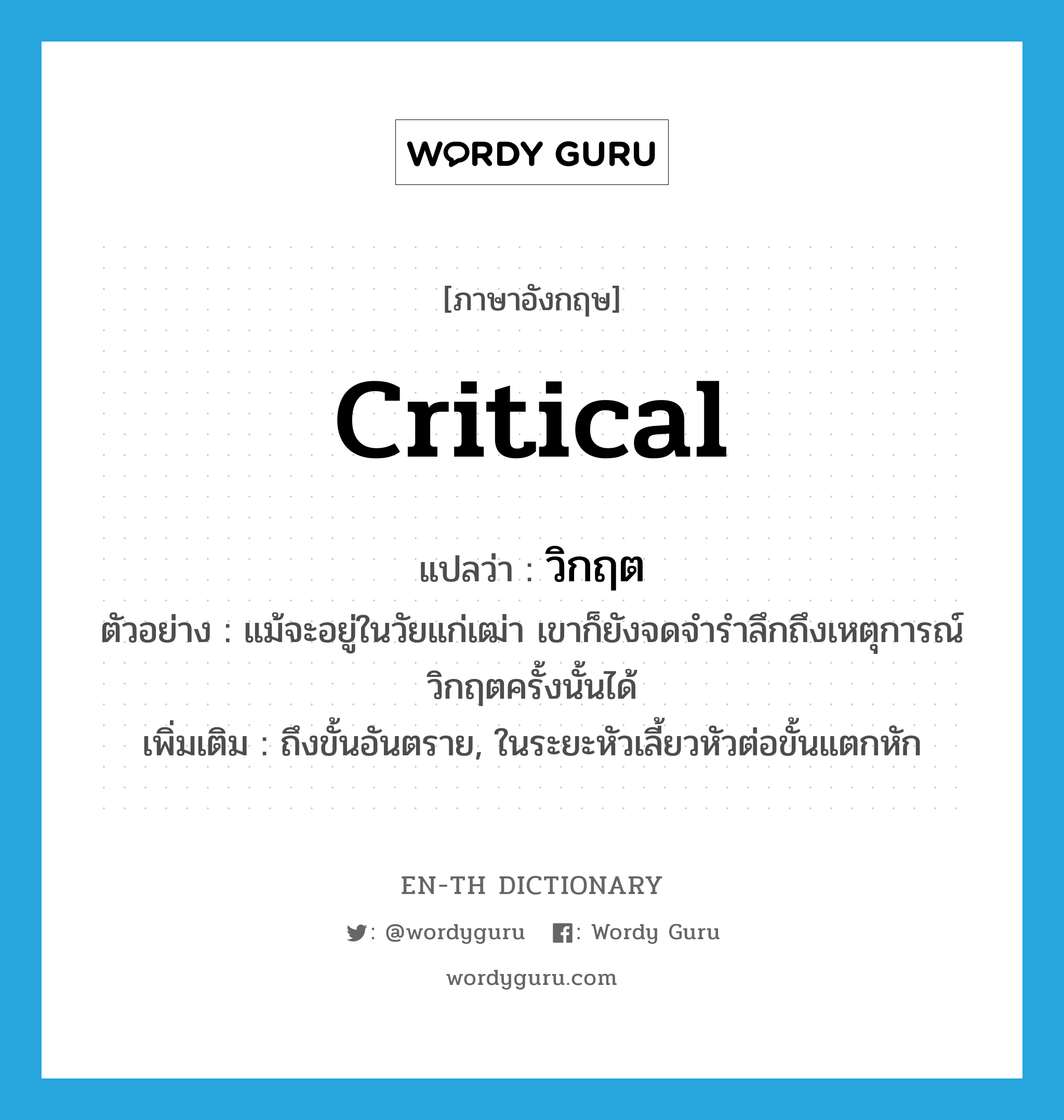 critical แปลว่า?, คำศัพท์ภาษาอังกฤษ critical แปลว่า วิกฤต ประเภท ADJ ตัวอย่าง แม้จะอยู่ในวัยแก่เฒ่า เขาก็ยังจดจำรำลึกถึงเหตุการณ์วิกฤตครั้งนั้นได้ เพิ่มเติม ถึงขั้นอันตราย, ในระยะหัวเลี้ยวหัวต่อขั้นแตกหัก หมวด ADJ