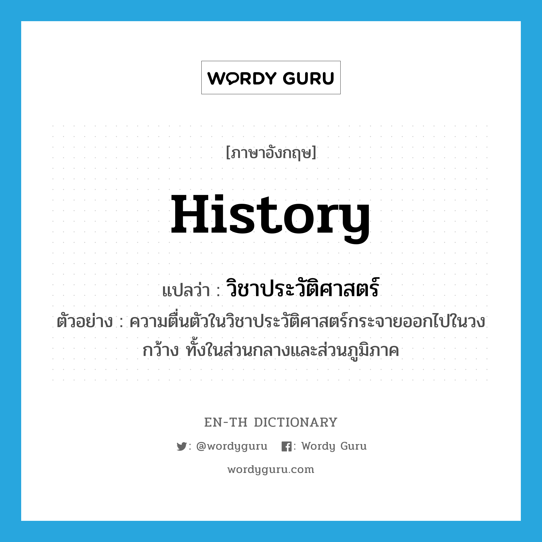 history แปลว่า?, คำศัพท์ภาษาอังกฤษ history แปลว่า วิชาประวัติศาสตร์ ประเภท N ตัวอย่าง ความตื่นตัวในวิชาประวัติศาสตร์กระจายออกไปในวงกว้าง ทั้งในส่วนกลางและส่วนภูมิภาค หมวด N